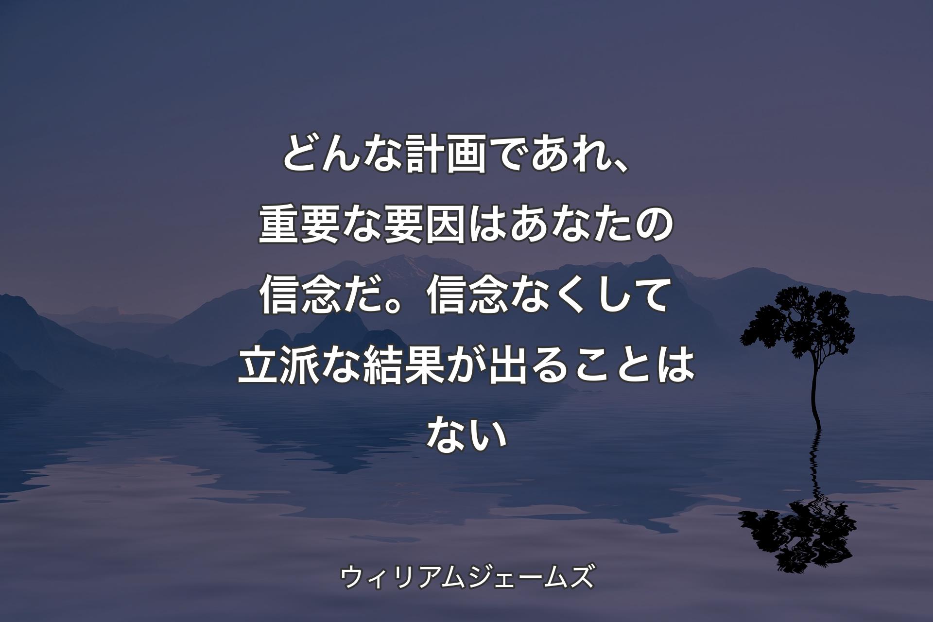 【背景4】どんな計画であれ、重要な要因はあなたの信念だ。信念なくして立派な結果が出ることはない - ウィリアムジェームズ