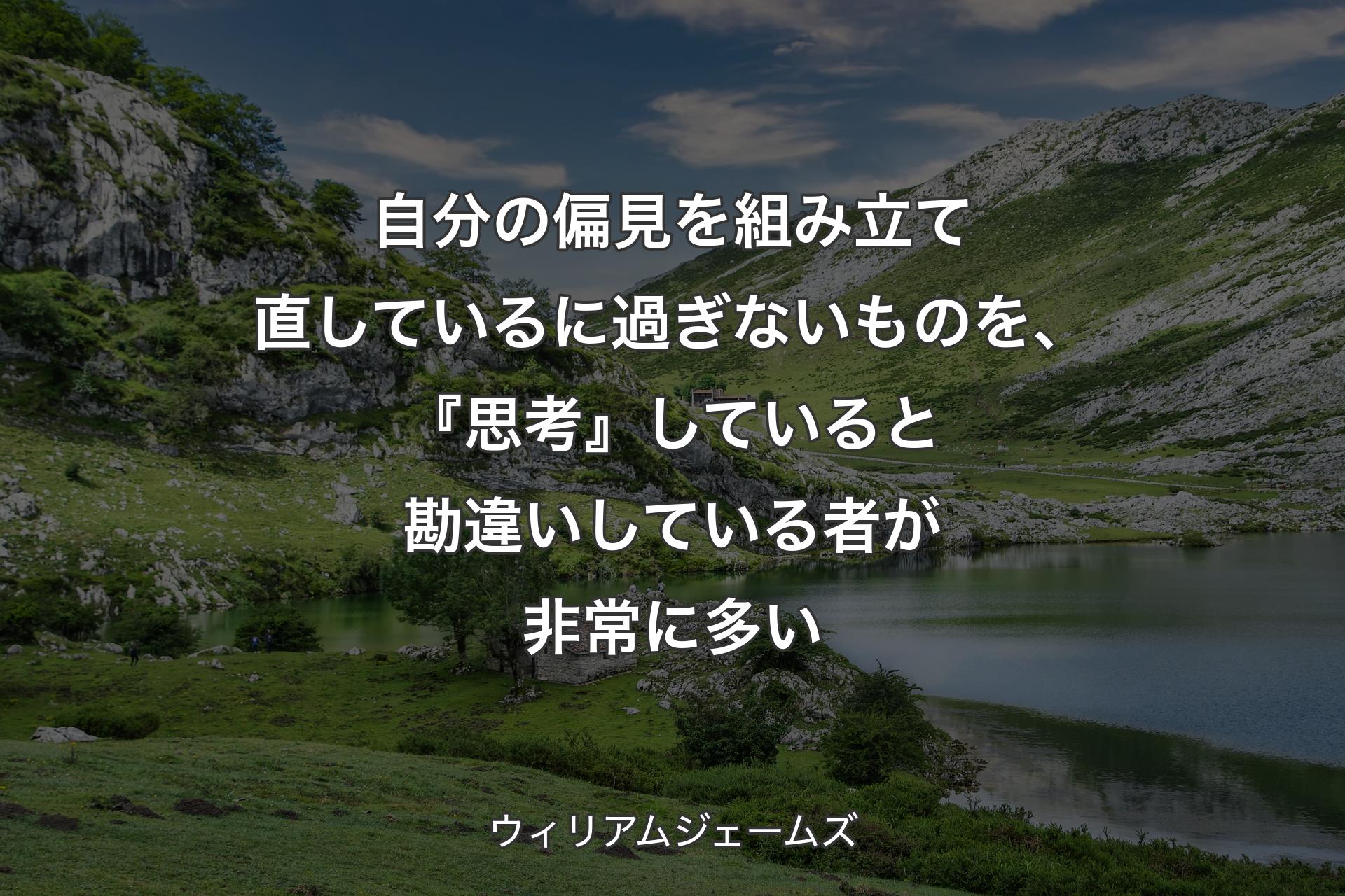 自分の偏見を組み立て直しているに過ぎないものを、『思考』していると勘違いしている者が非常に多い - ウィリアムジェームズ