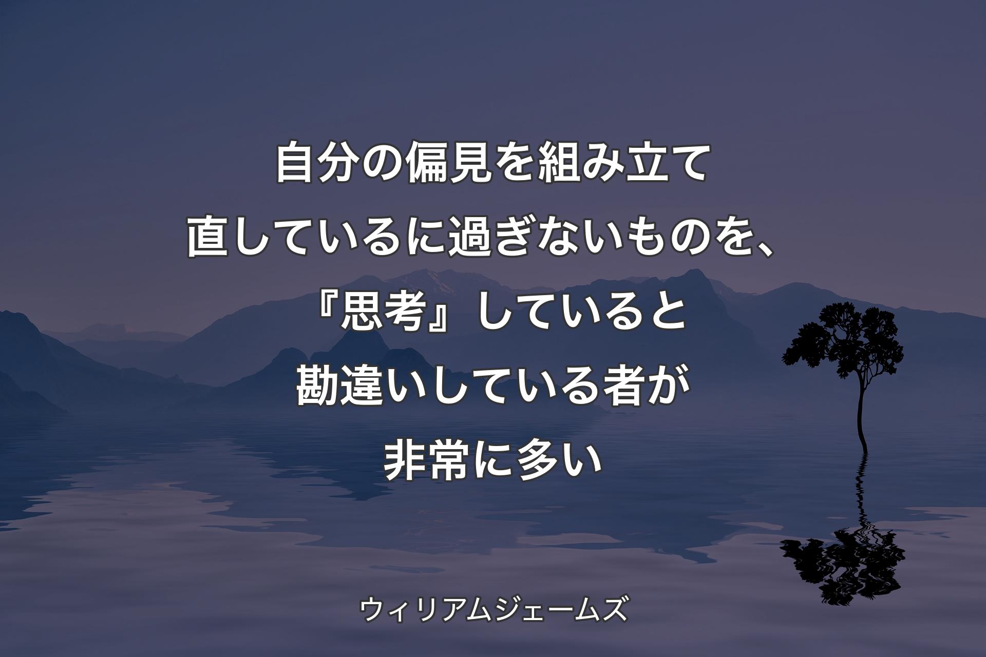 自分の偏見を組み立て直しているに過ぎないものを、『思考』していると勘違いしている者が非常に多い - ウィリアムジェームズ