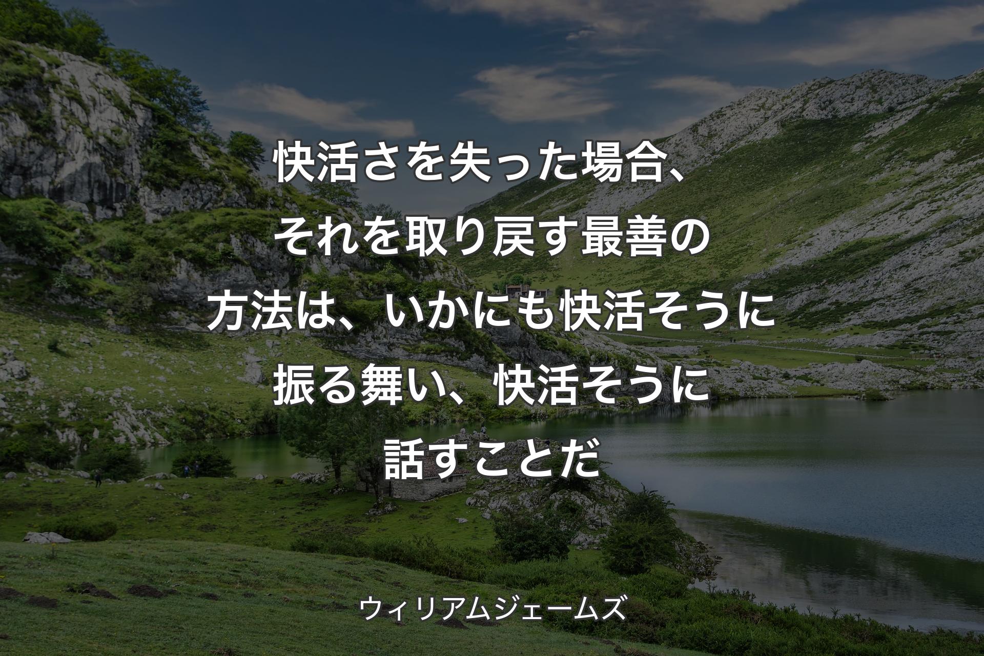 快活さを失った場合、それを取り戻す最善の方法は、いかにも快活そうに振る舞い、快活そうに話すことだ - ウィリアムジェームズ