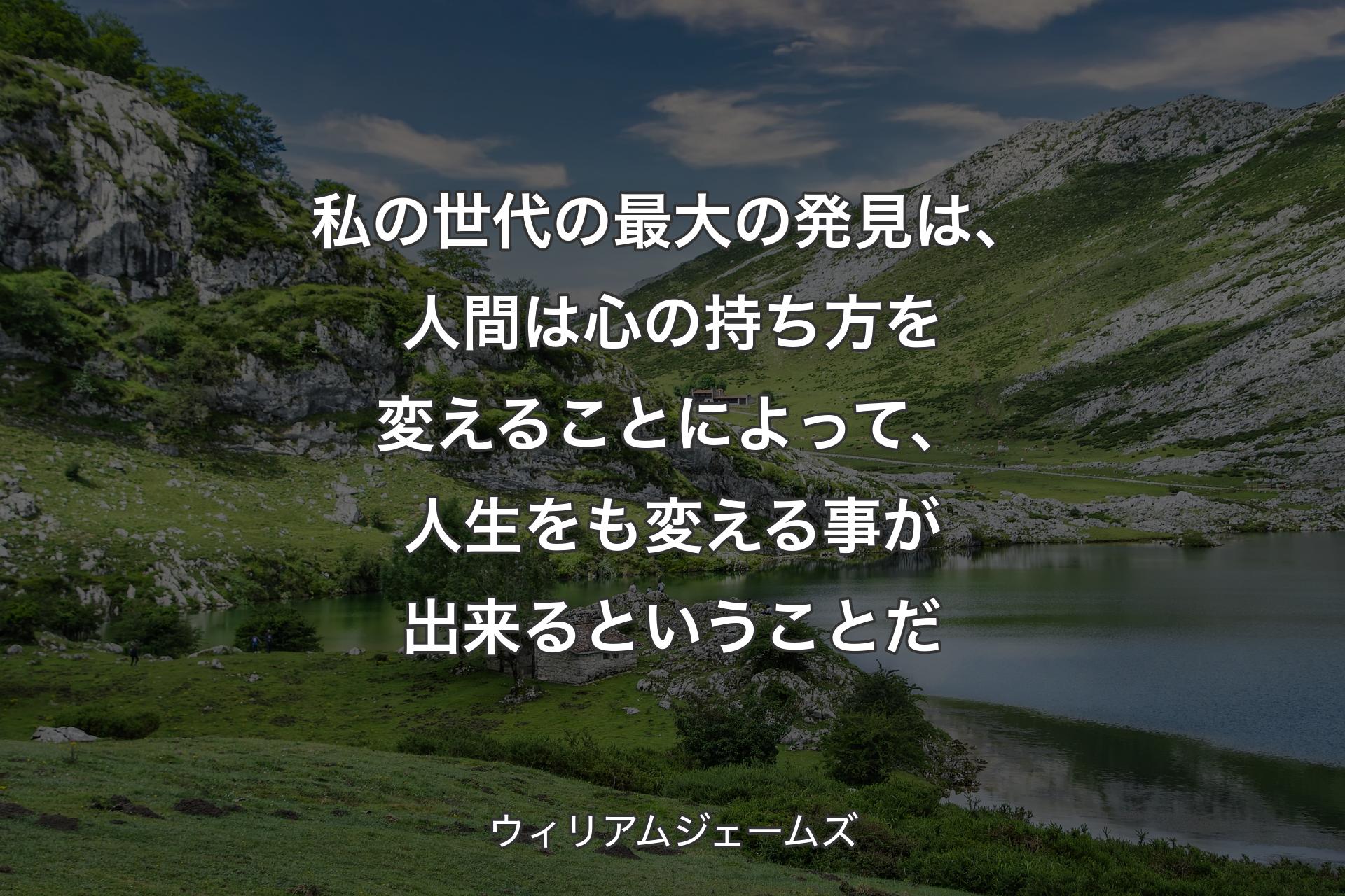 私の世代の最大の発見は、人間は心の持ち方を変えることによって、人生をも変える事が出来るということだ - ウィリアムジェームズ