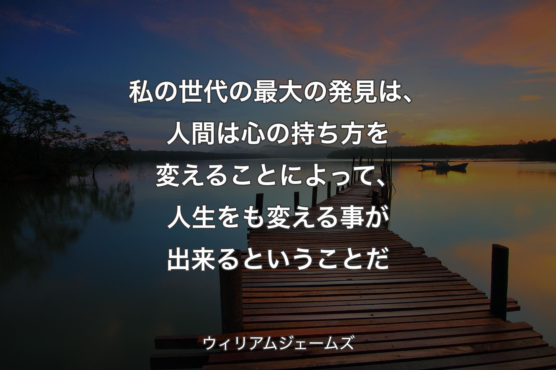 私の世代の最大の発見は、人間は心の持ち方を変えることによって、人生をも変える事が出来るということだ - ウィリアムジェームズ