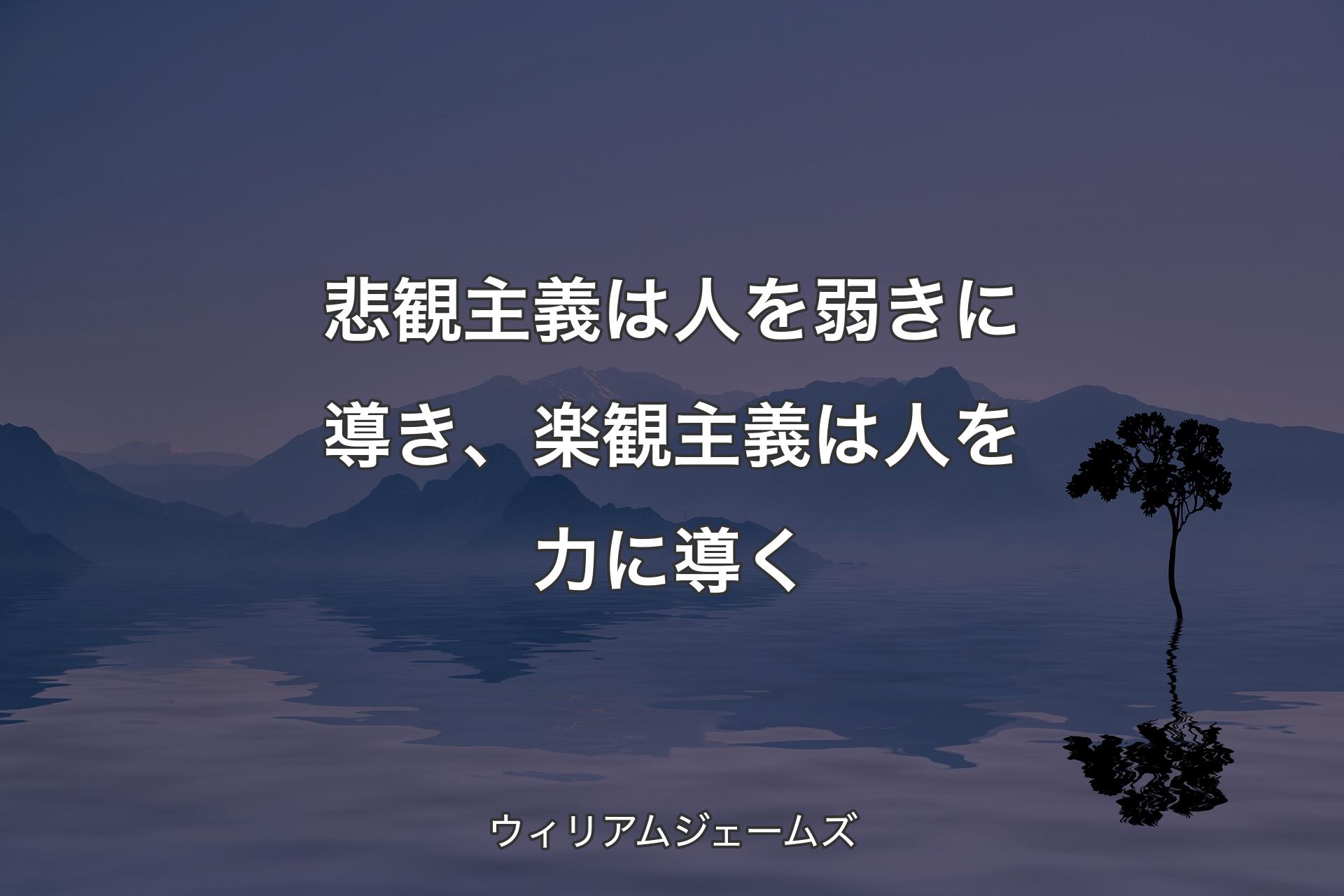 【背景4】悲観主義は人を弱きに導き、楽観主義は人を力に導く - ウィリアムジェームズ