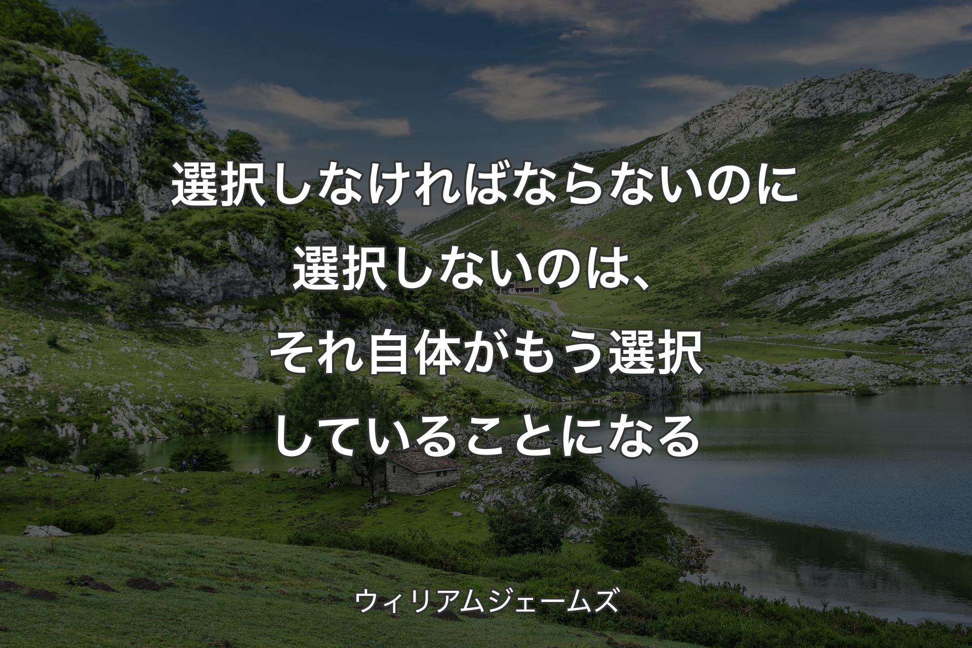 【背景1】選択しなければならないのに選択しないのは、それ自体がもう選択していることになる - ウィリアムジェームズ