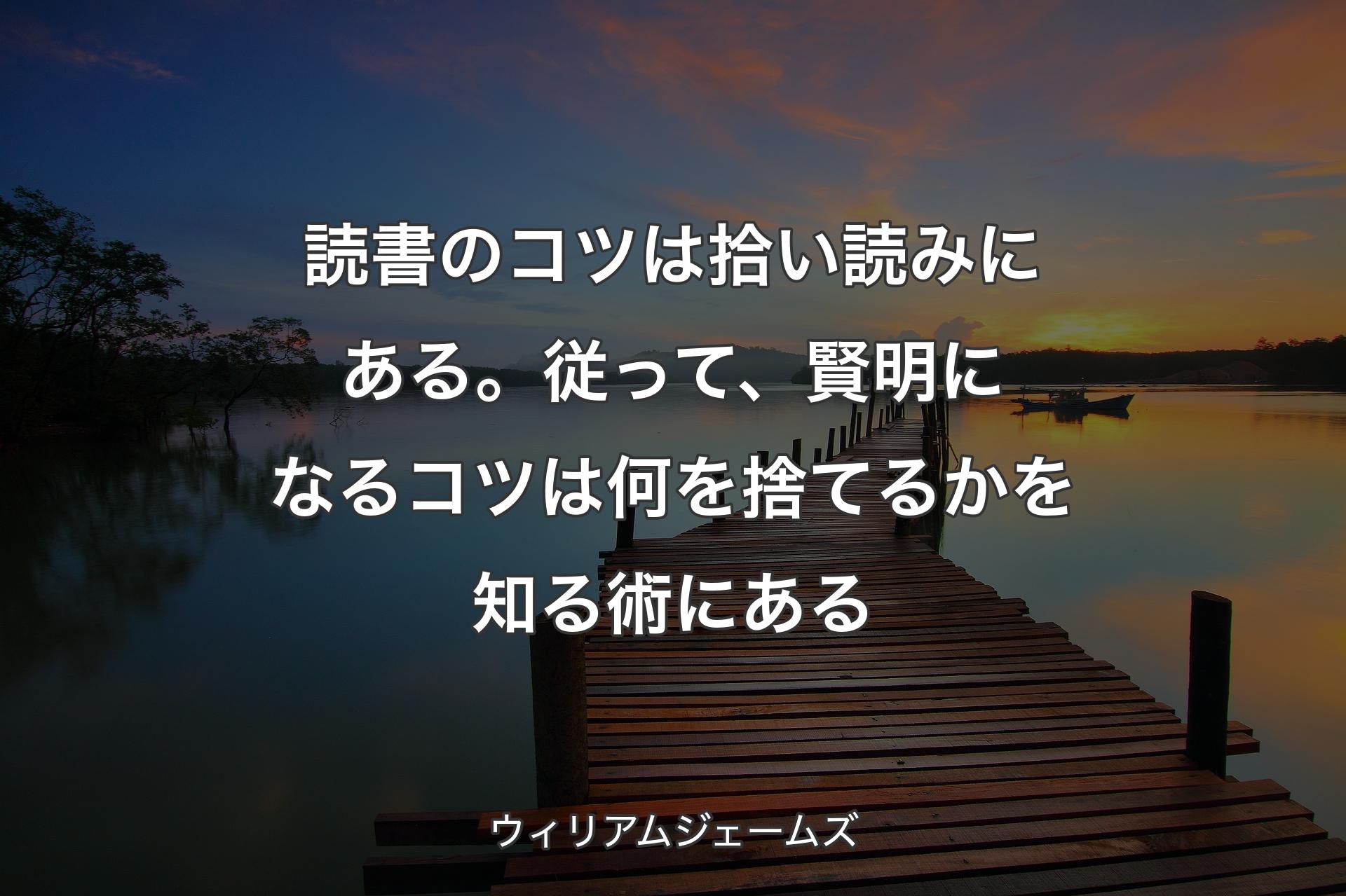 【背景3�】読書のコツは拾い読みにある。従って、賢明になるコツは何を捨てるかを知る術にある - ウィリアムジェームズ