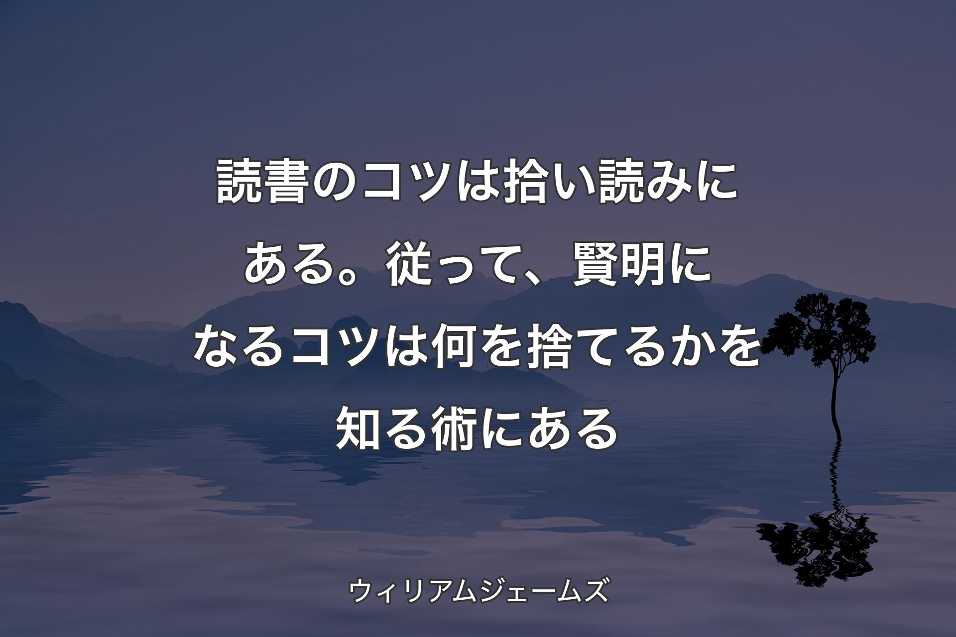 読書のコツは拾い読みにある。従って、賢明になるコツは何を捨てるかを知る術にある - ウィリアムジェームズ