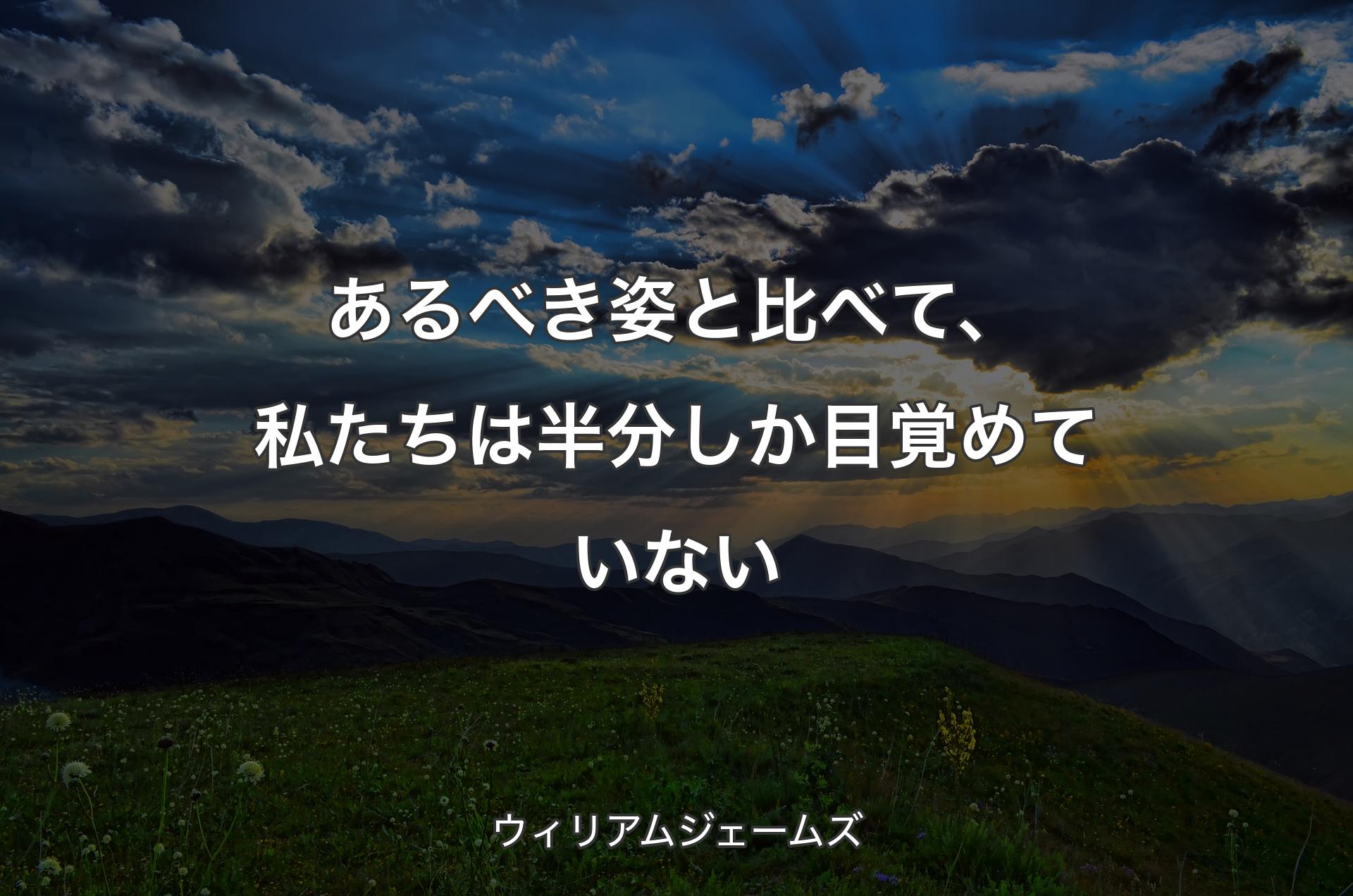 あるべき姿と比べて、私たちは半分しか目覚めていない - ウィリアムジェームズ