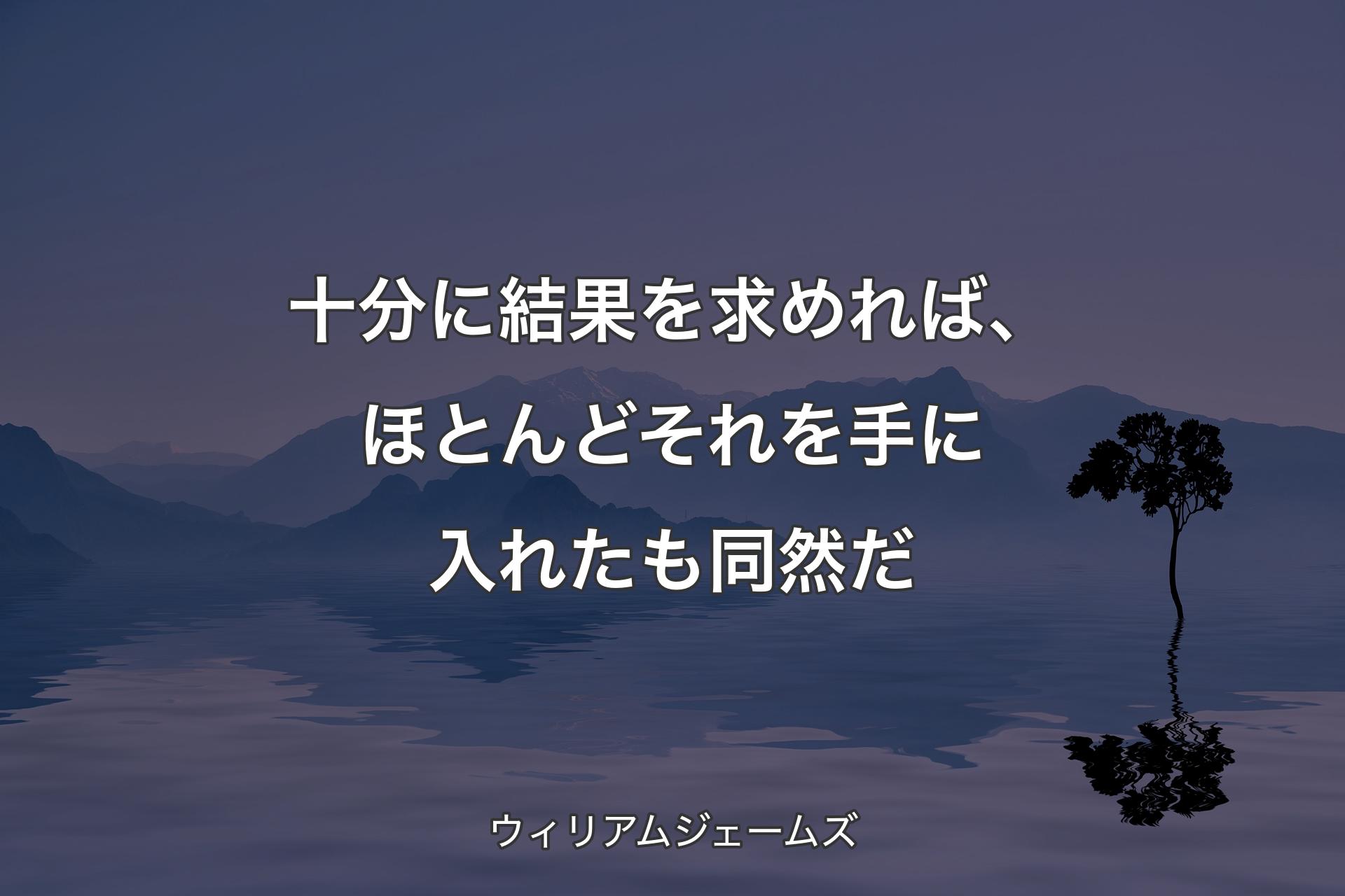 十分に結果を求めれば、ほとんどそれを手に入れたも同然だ - ウィリアムジェームズ