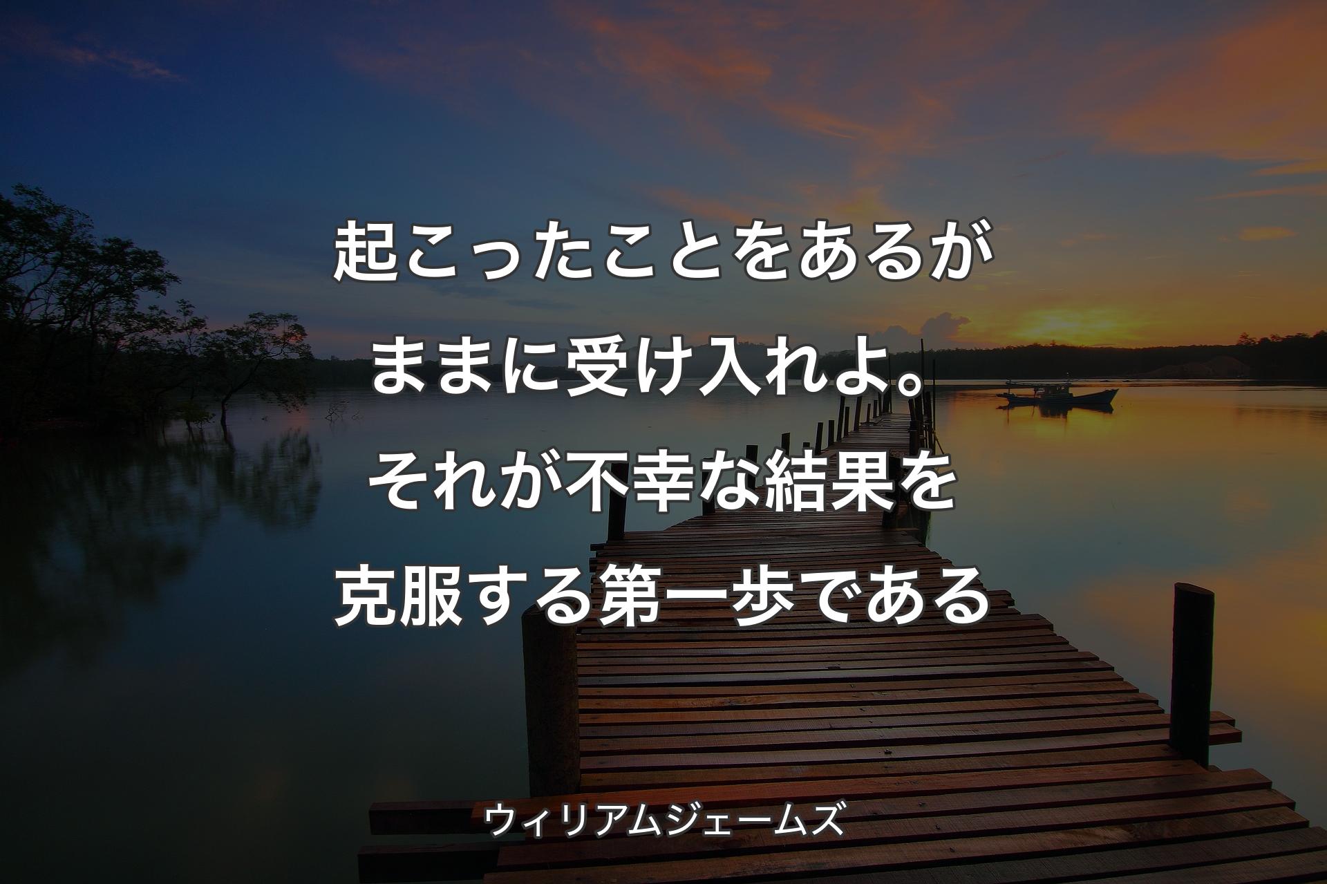 起こったことをあるがままに受け入れよ。それが不幸な結果を克服する第一歩である - ウィリアムジェームズ