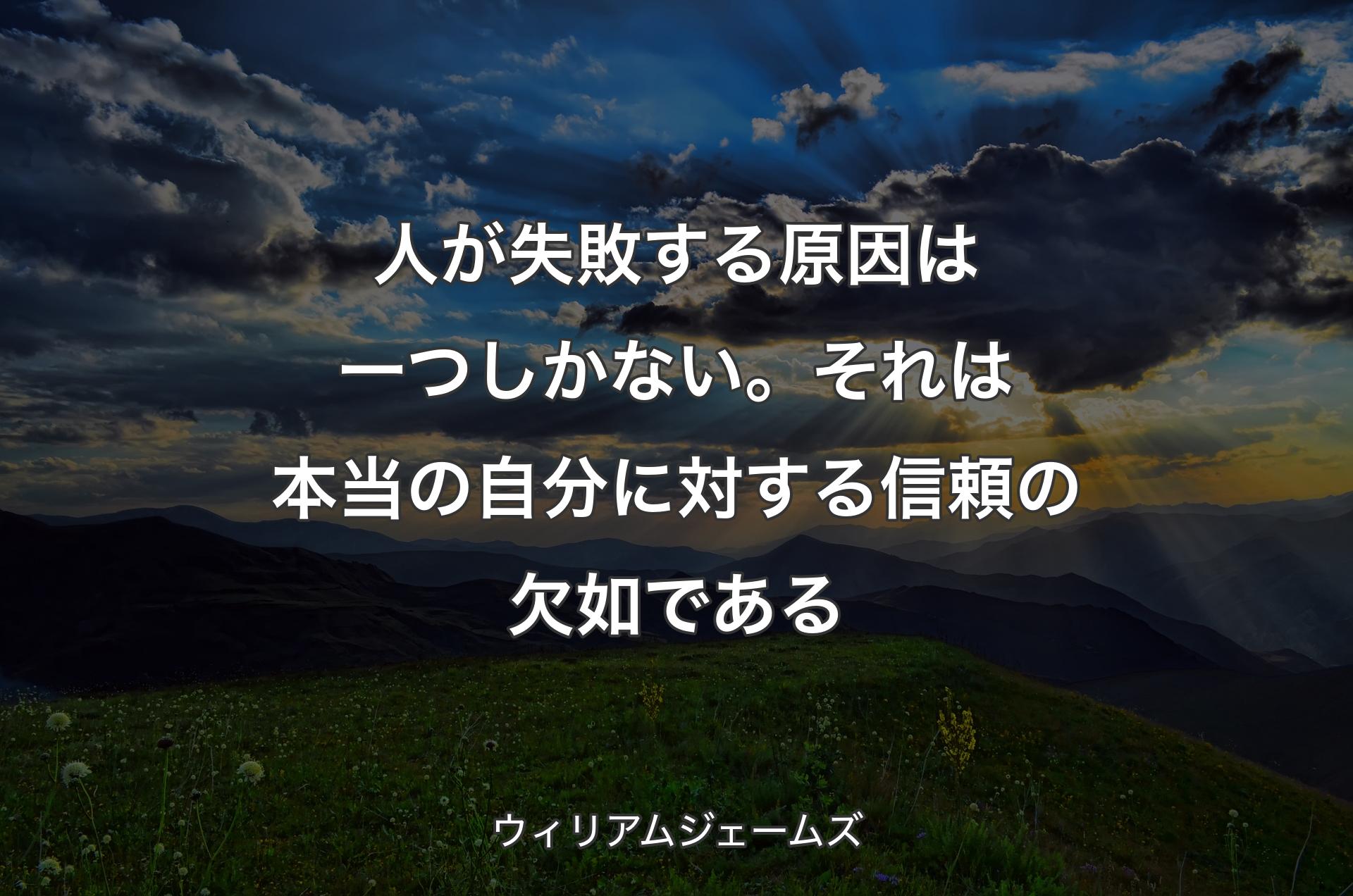 人が失敗する原因は一つしかない。それは本当の自分に対する信頼の欠如である - ウィリアムジェームズ