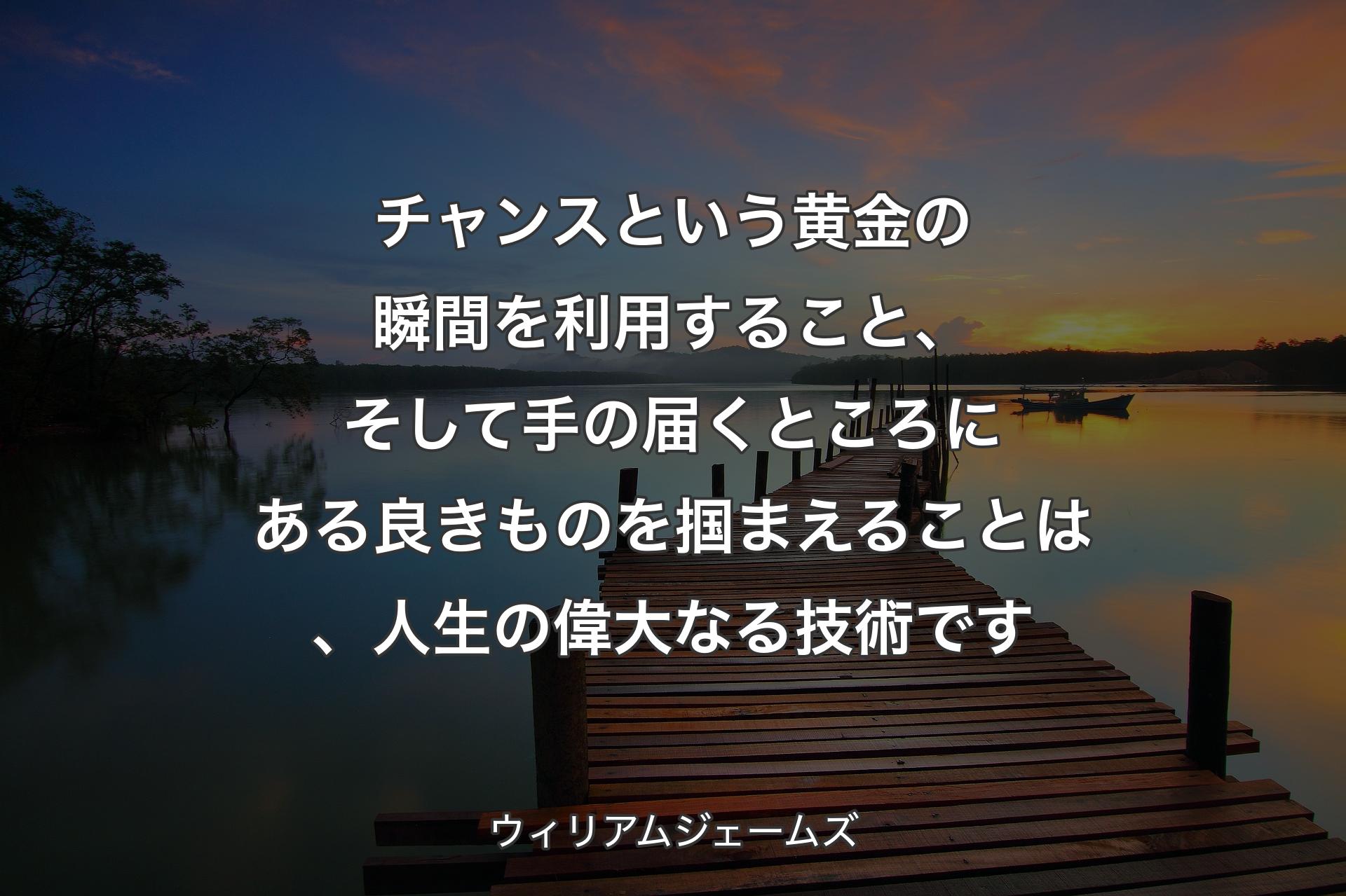 【背景3】チャンスという黄金の瞬間を利用すること、そして手の届くところにある良きものを掴まえることは、人生の偉大なる技術です - ウィリアムジェームズ