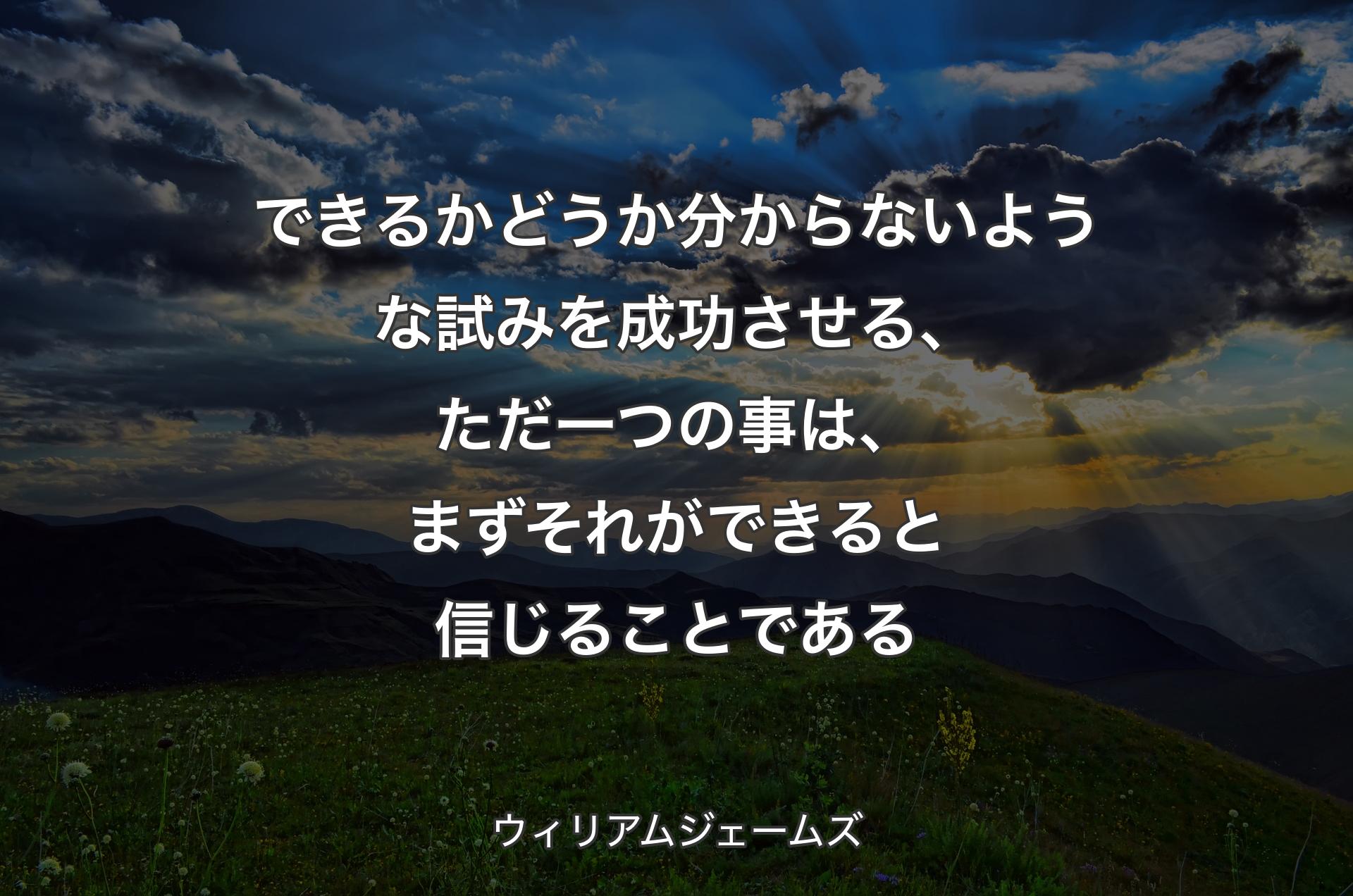 できるかどうか分からないような試みを成功させる、ただ一つの事は、まずそれができると��信じることである - ウィリアムジェームズ