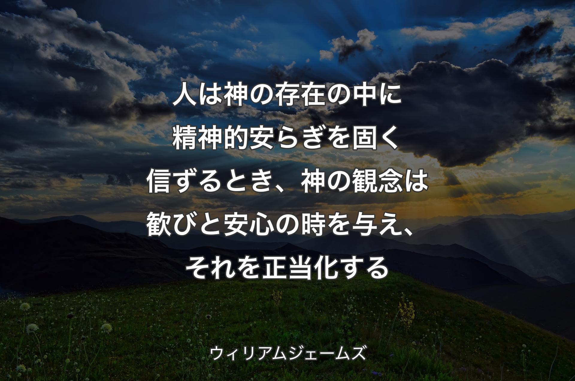 人は神の存在の中に精神的安らぎを固く信ずるとき、神の観念は歓びと安心の時を与え、それを正当化する - ウィリアムジェームズ