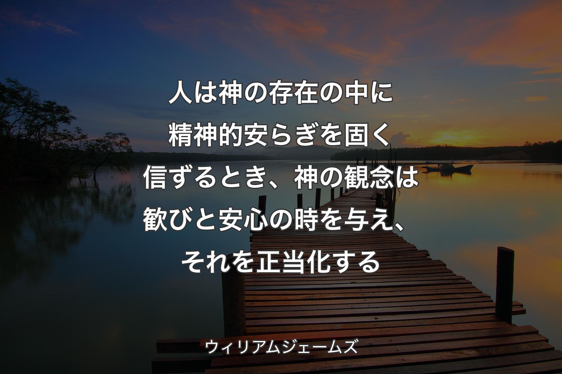 人は神の存在の中に精神的安らぎを固く信ずるとき、神の観念は歓びと安心の時を与え、それを正当化する - ウィリアムジェームズ