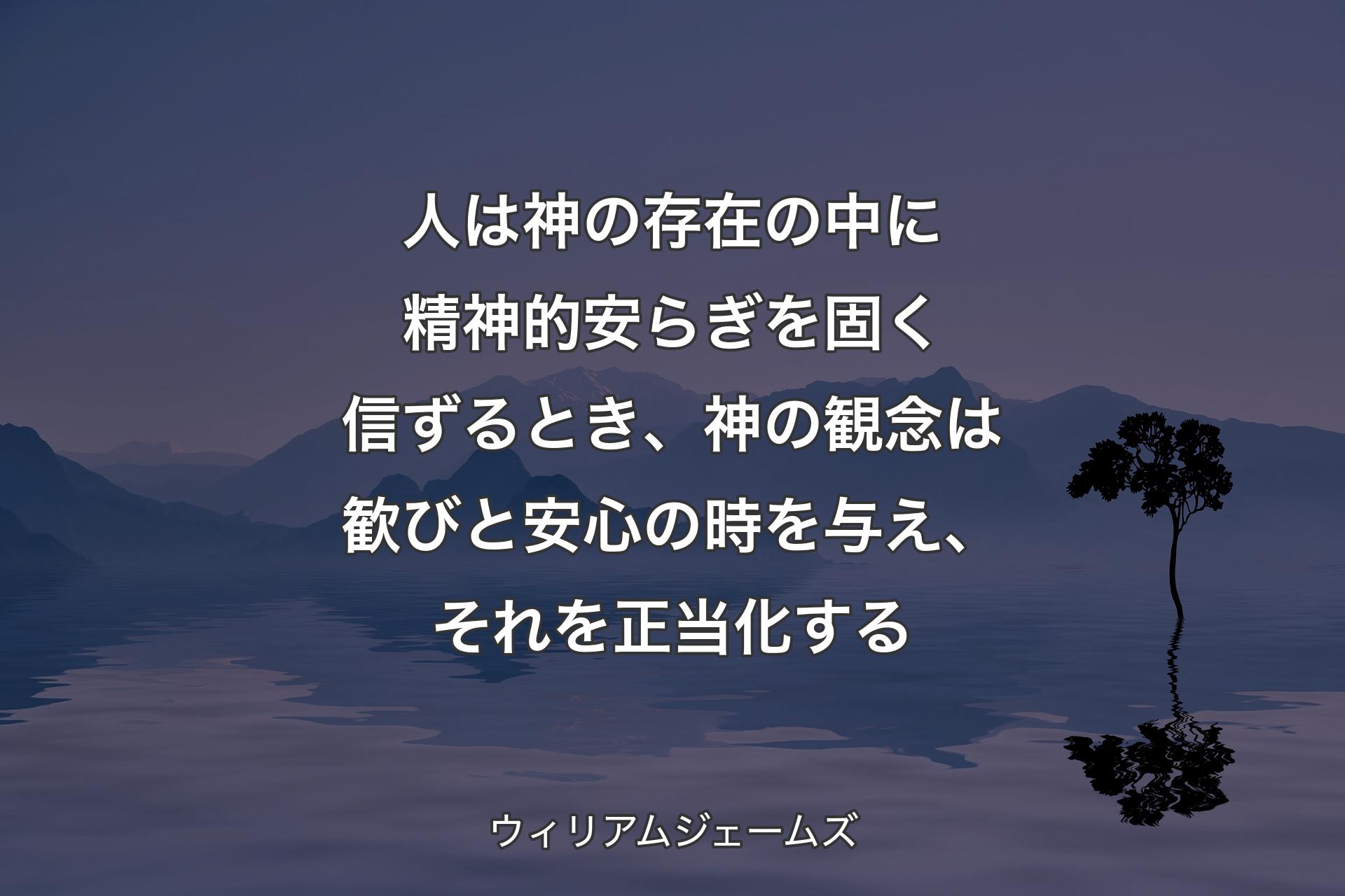 【背景4】人は神の存在の中に精神的安らぎを固く信ずるとき、神の観念は歓びと安心の時を与え、それを正当化する - ウィリアムジェームズ