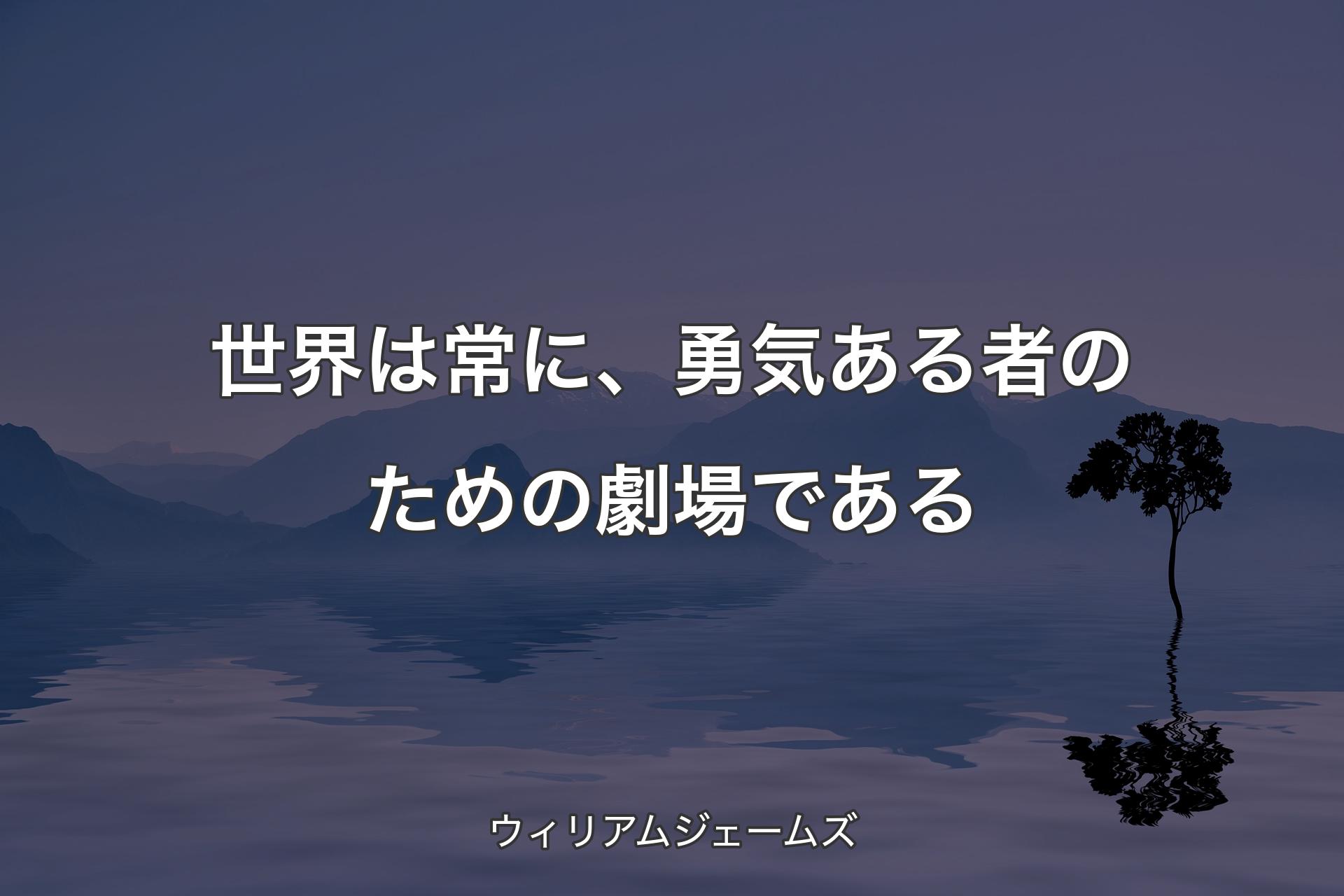 【背景4】世界は常に、勇気ある者のための劇場である - ウィリアムジェームズ