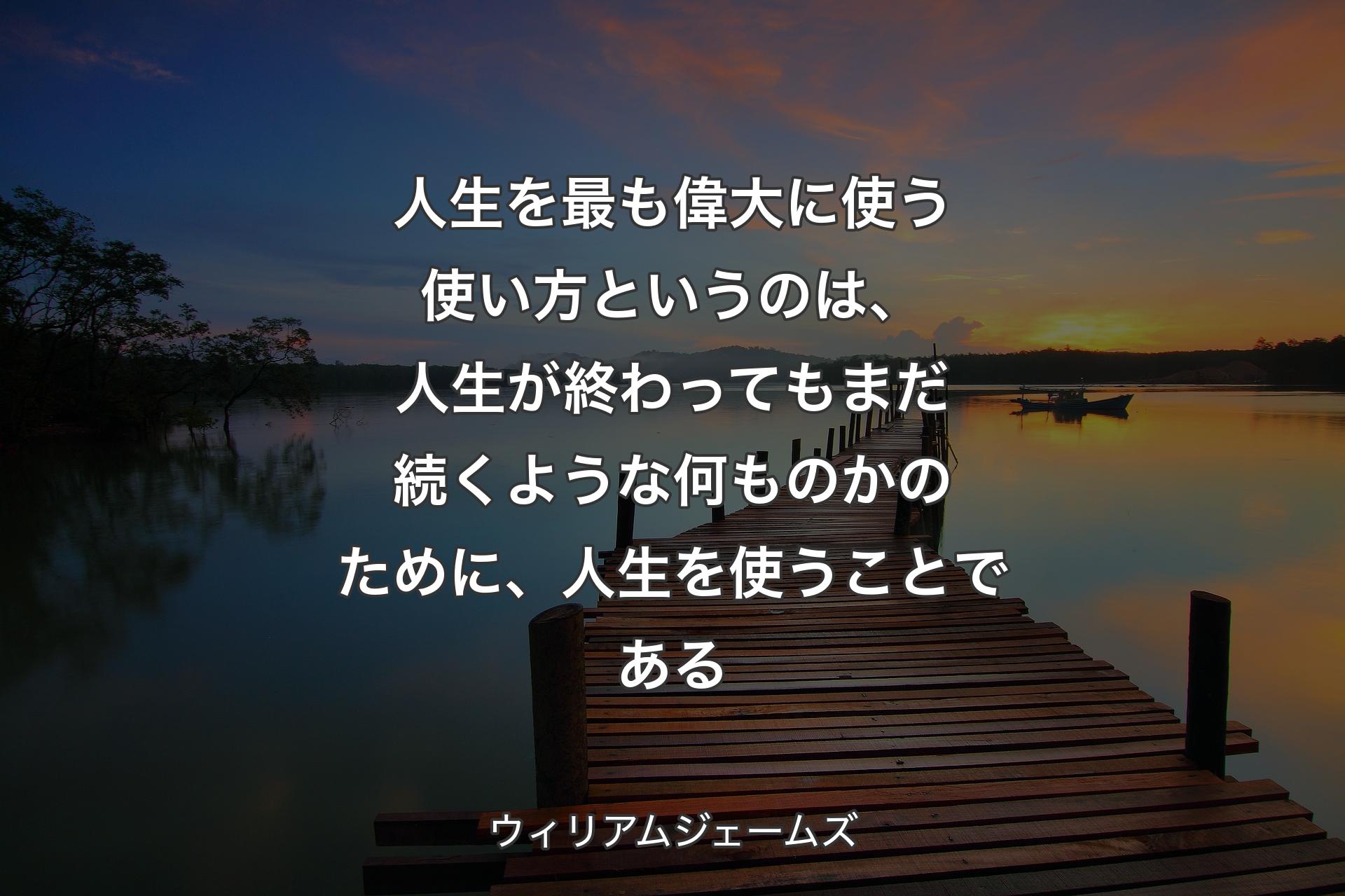 人生を最も偉大に使う使い方というのは、人生が終わってもまだ続くような何ものかのために、人生を使うことである - ウィリアムジェームズ