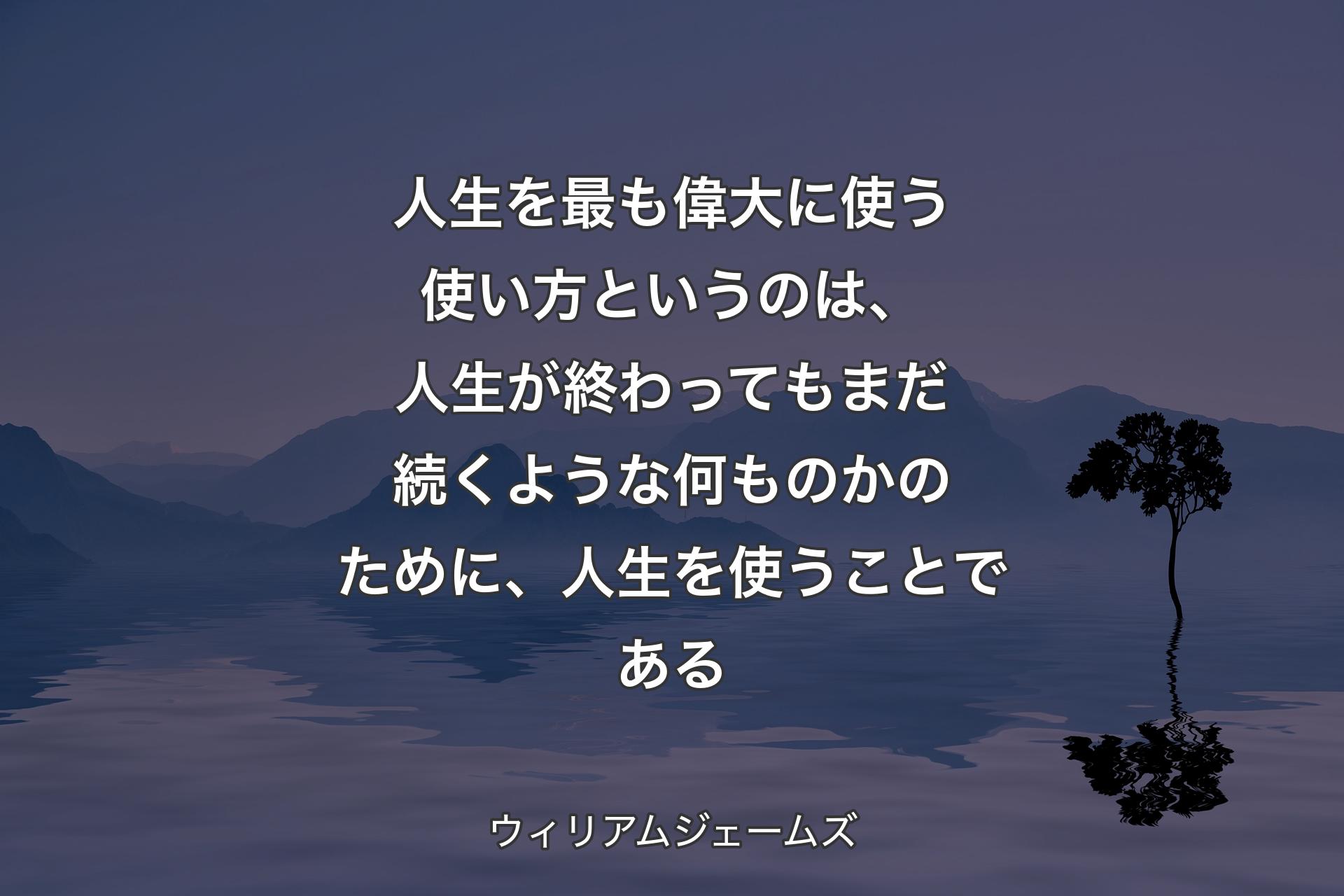 【背景4】人生を最も偉大に使う使い方というのは、人生が終わってもまだ続くような何ものかのために、人生を使うことである - ウィリアムジェームズ