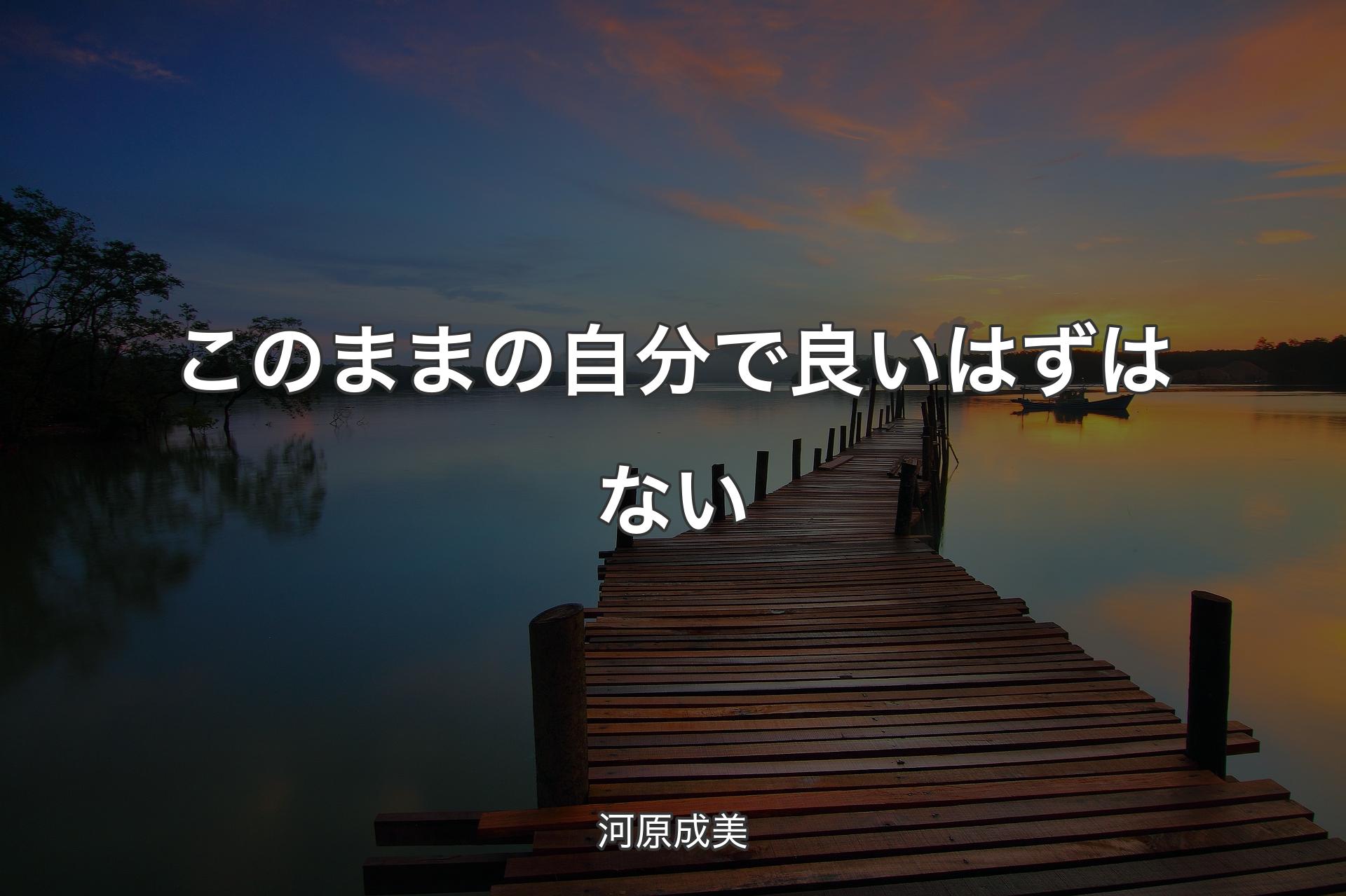 【背景3】このままの自分で良いはずはない - 河原成美