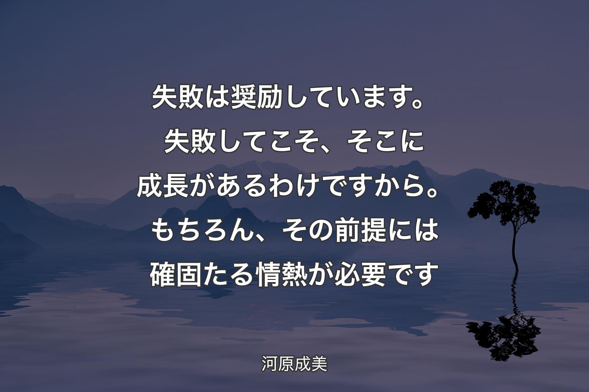 【背景4】失敗は奨励しています。失敗してこそ、そこに成長があるわけですから。もちろん、その前提には確固たる情熱が必要です - 河原成美