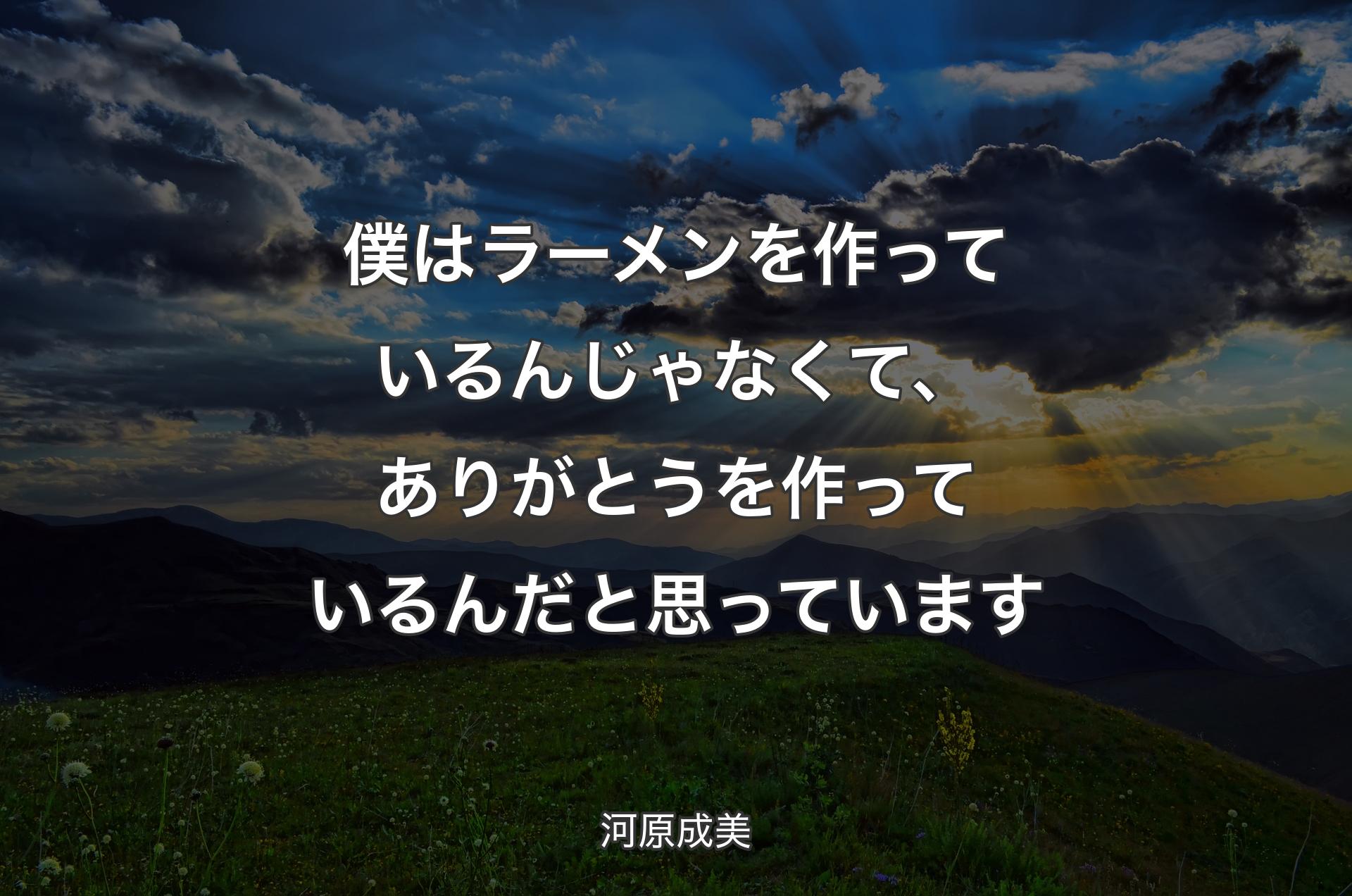 僕はラーメンを作っているんじゃなくて、ありがとうを作っているんだと思っています - 河原成美