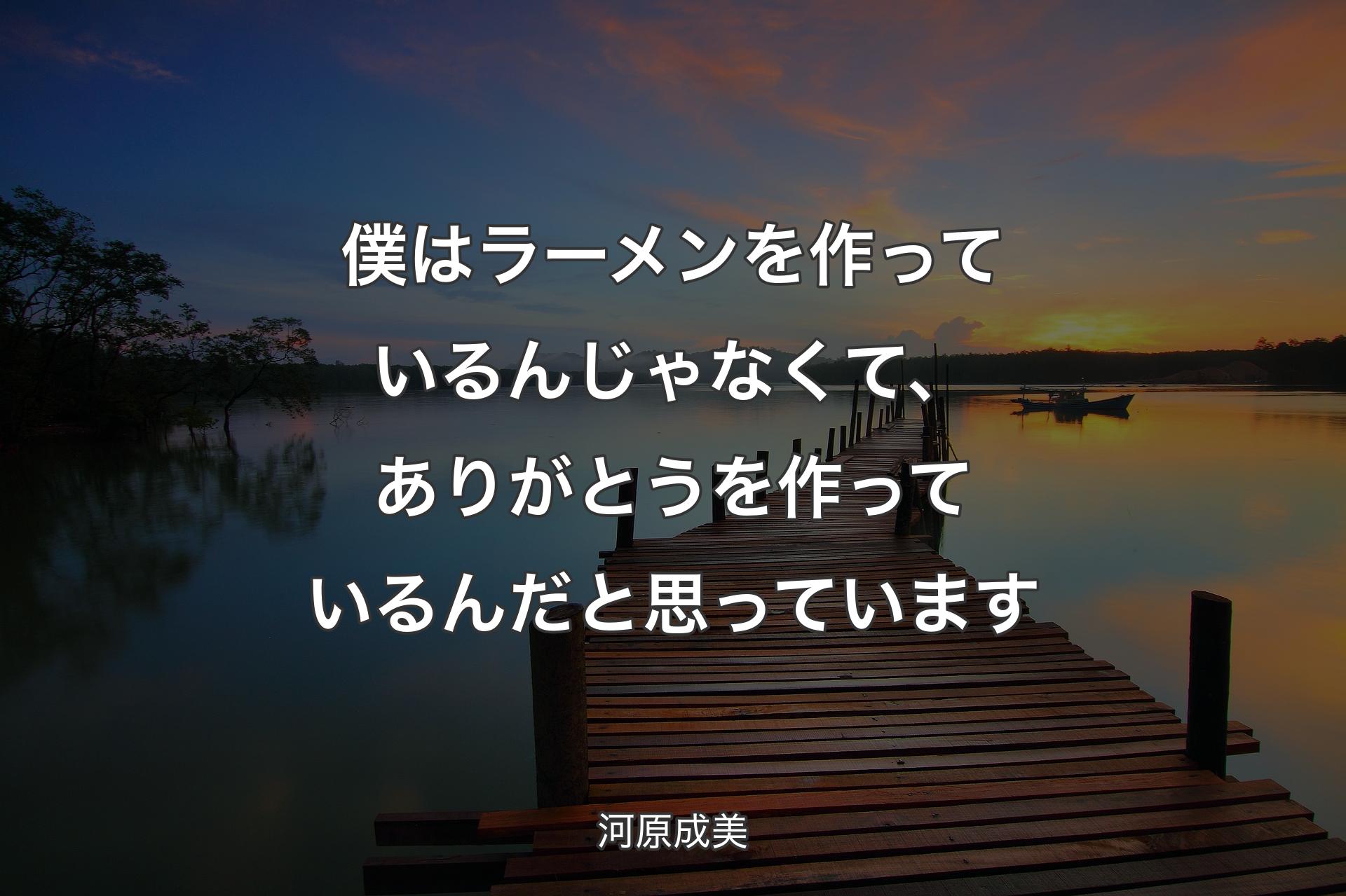 【背景3】僕はラーメンを作っているんじゃなくて、ありがとうを作っているんだと思っています - 河原成美