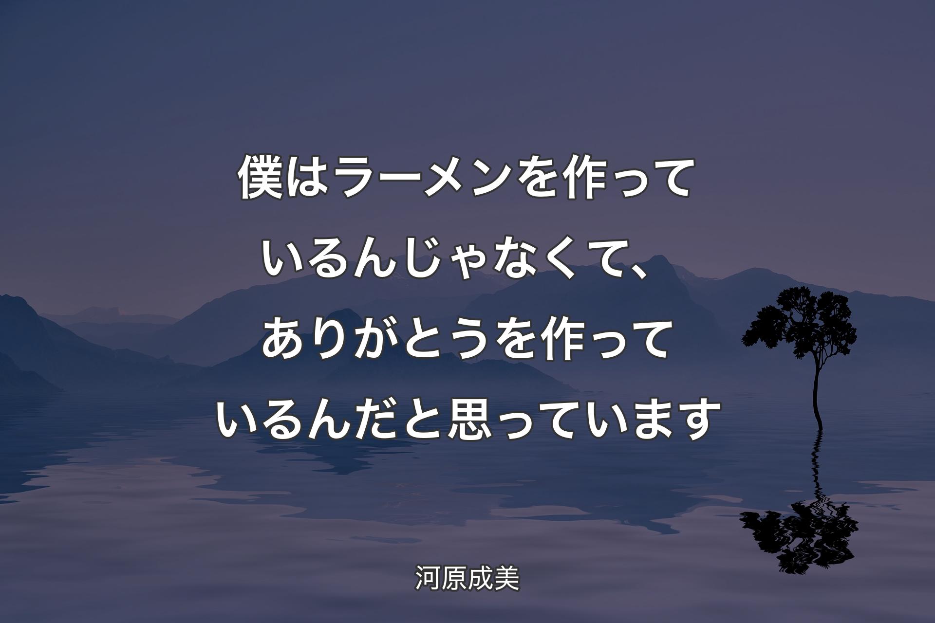 【背景4】僕はラーメンを作っているんじゃなくて、ありがとうを作っているんだと思っています - 河原成美