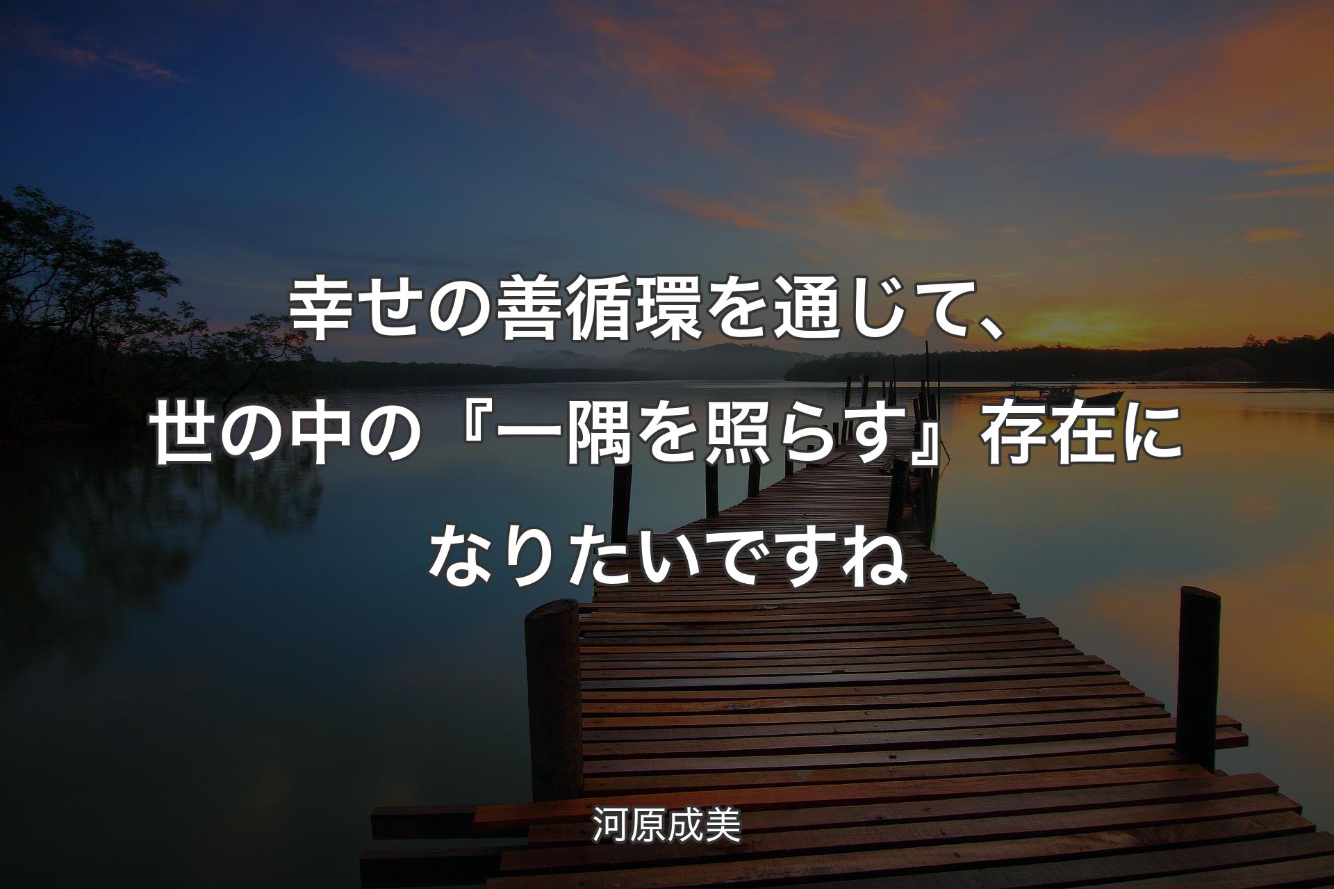 【背景3】幸せの善循環を通じて、世の中の『一隅を照らす』存在になりたいですね - 河原成美