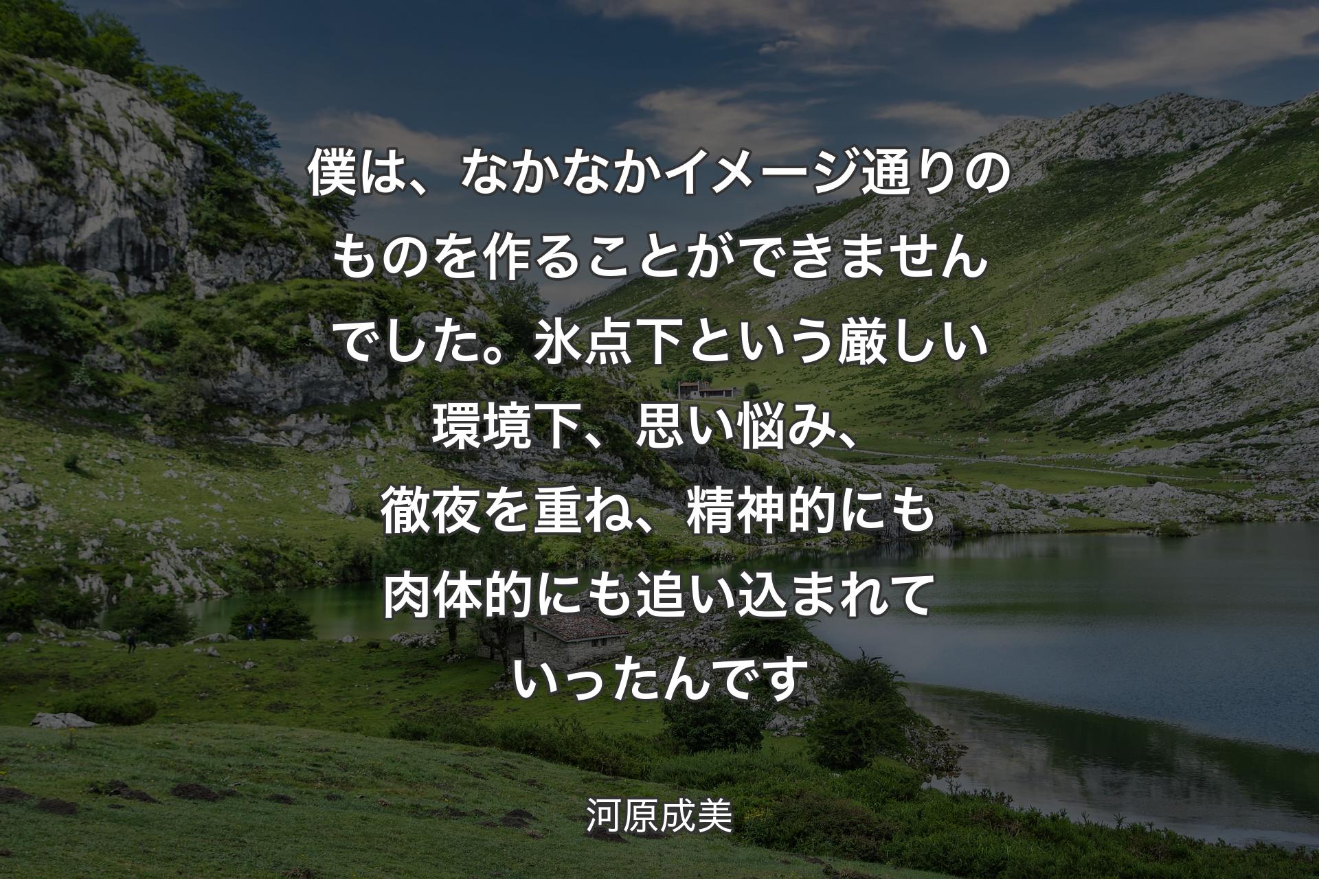 【背景1】僕は、なかなかイメージ通りのものを作ることができませんでした。氷点下という厳しい環境下、思い悩み、徹夜を重ね、精神的にも肉体的にも追い込まれていったんです - 河原成美