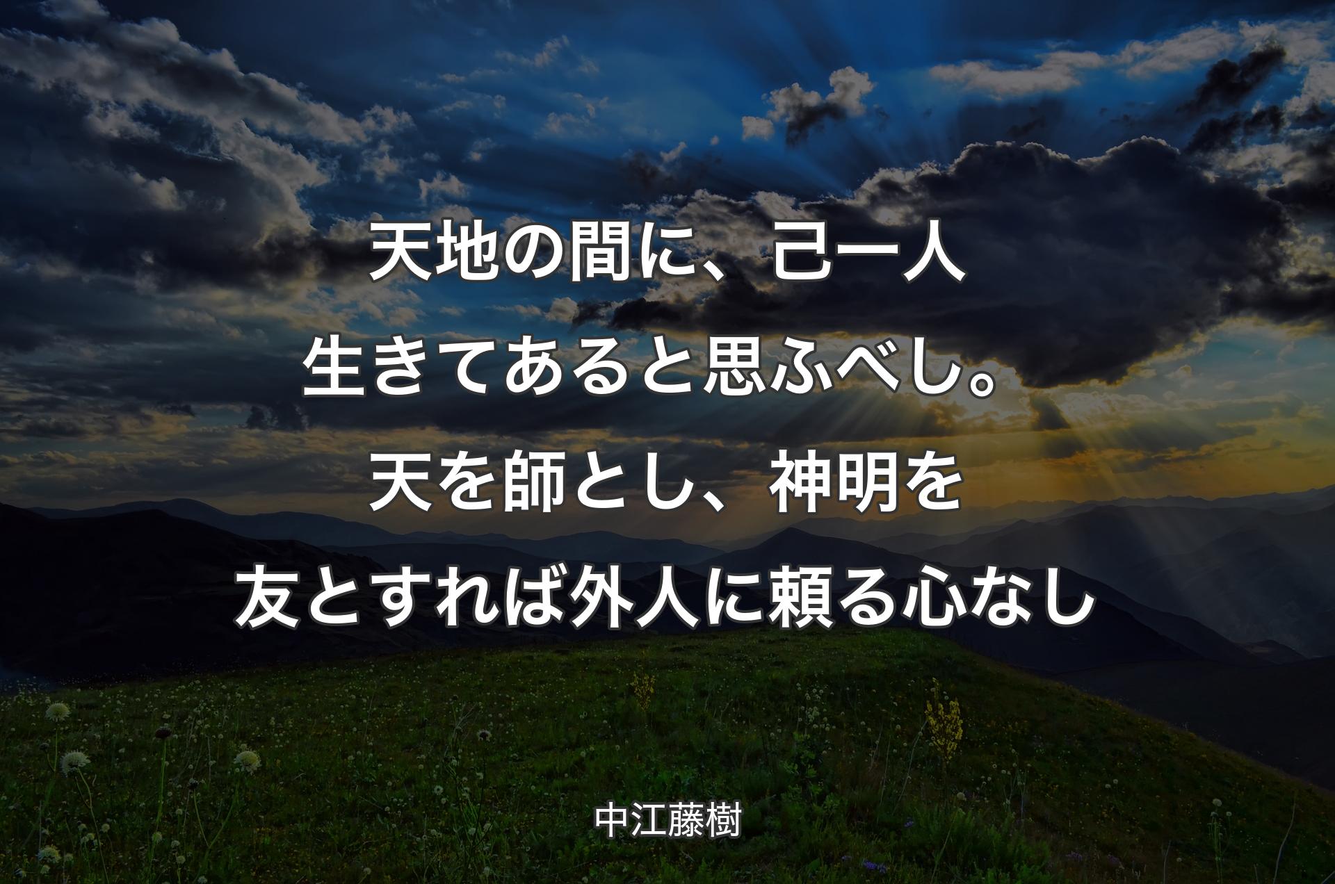 天地の間に、己一人生きてあると思ふべし。天を師とし、神明を友とすれば外人に頼る心なし - 中江藤樹