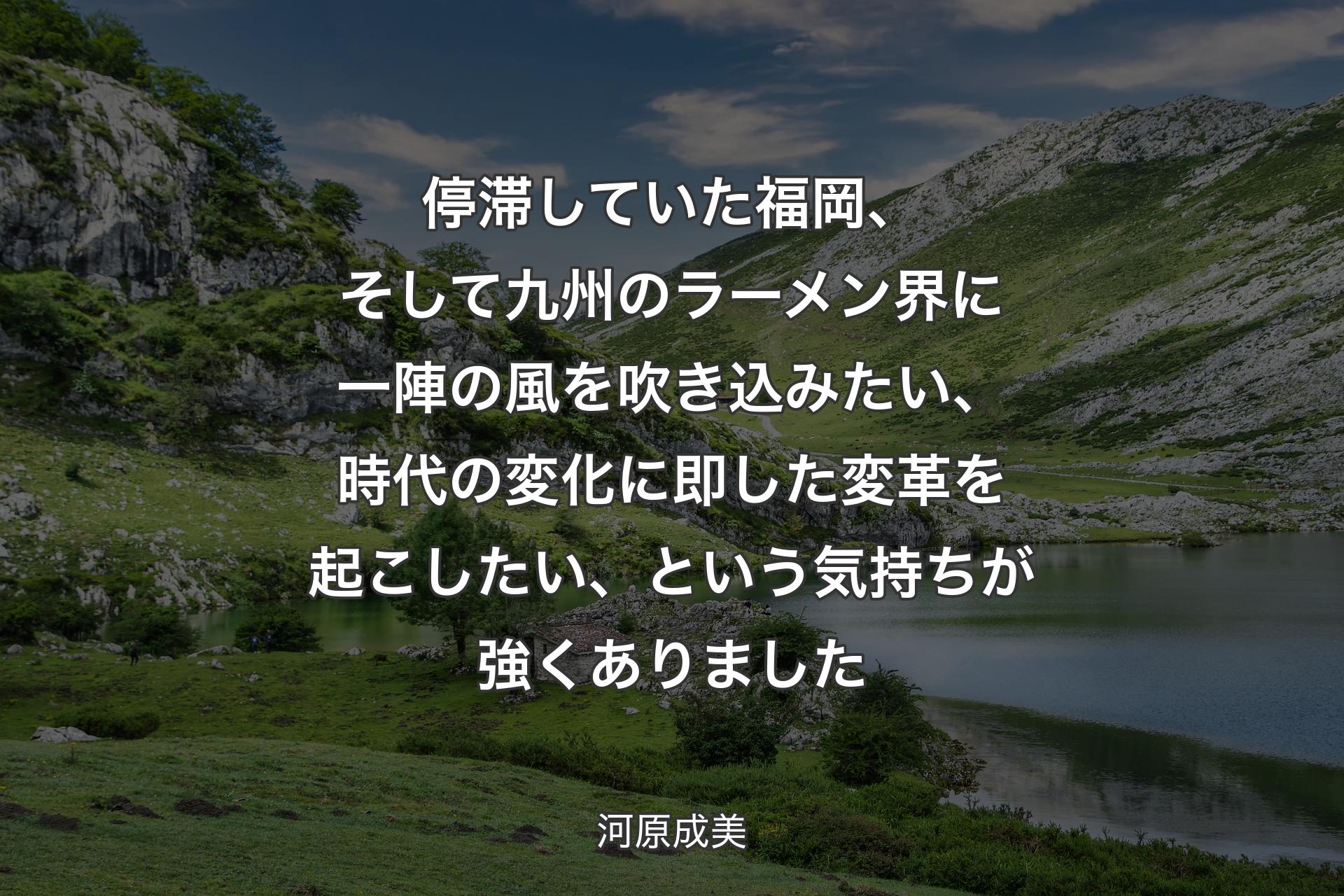 【背景1】停滞していた福岡、そして九州のラーメン界に一陣の風を吹き込みたい、時代の変化に即した変革を起こしたい、という気持ちが強くありました - 河原成美