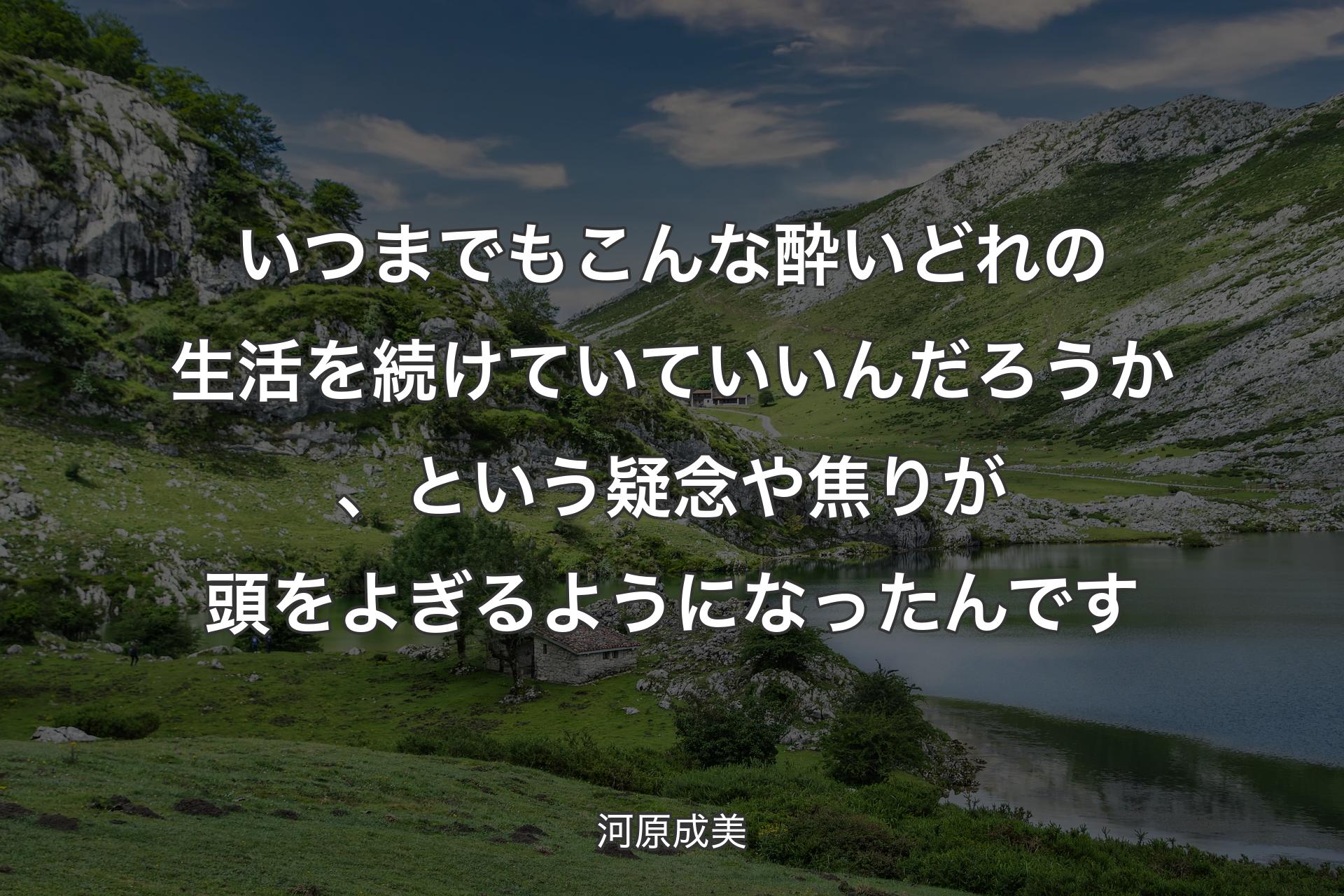 【背景1】いつまでもこんな酔いどれの生活を続けていていいんだろうか、という疑念や焦りが頭をよぎるようになったんです - 河原成美