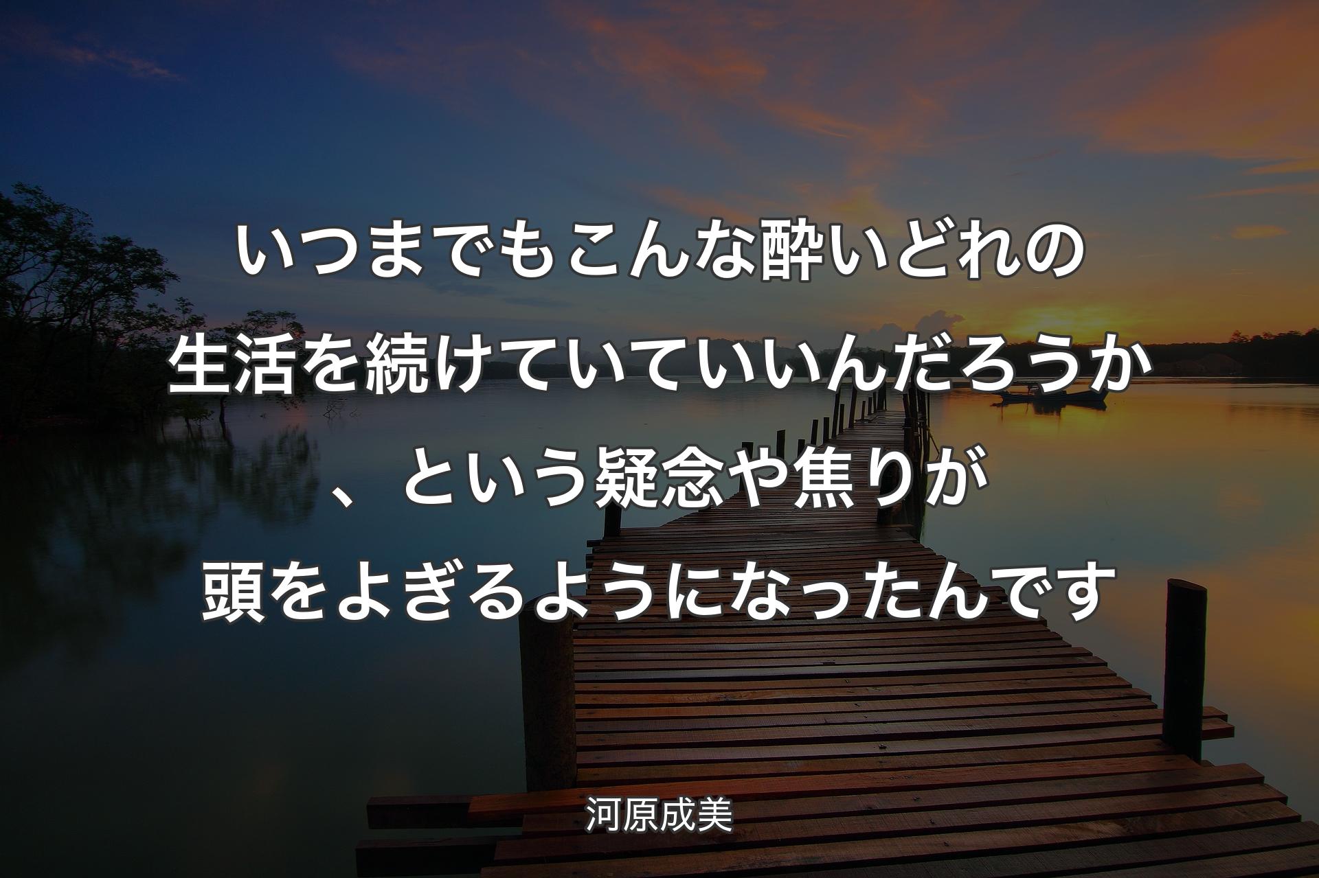 いつまでもこんな酔いどれの生活を続けていていいんだろうか、という疑念や焦りが頭をよぎるようになったんです - 河原成美