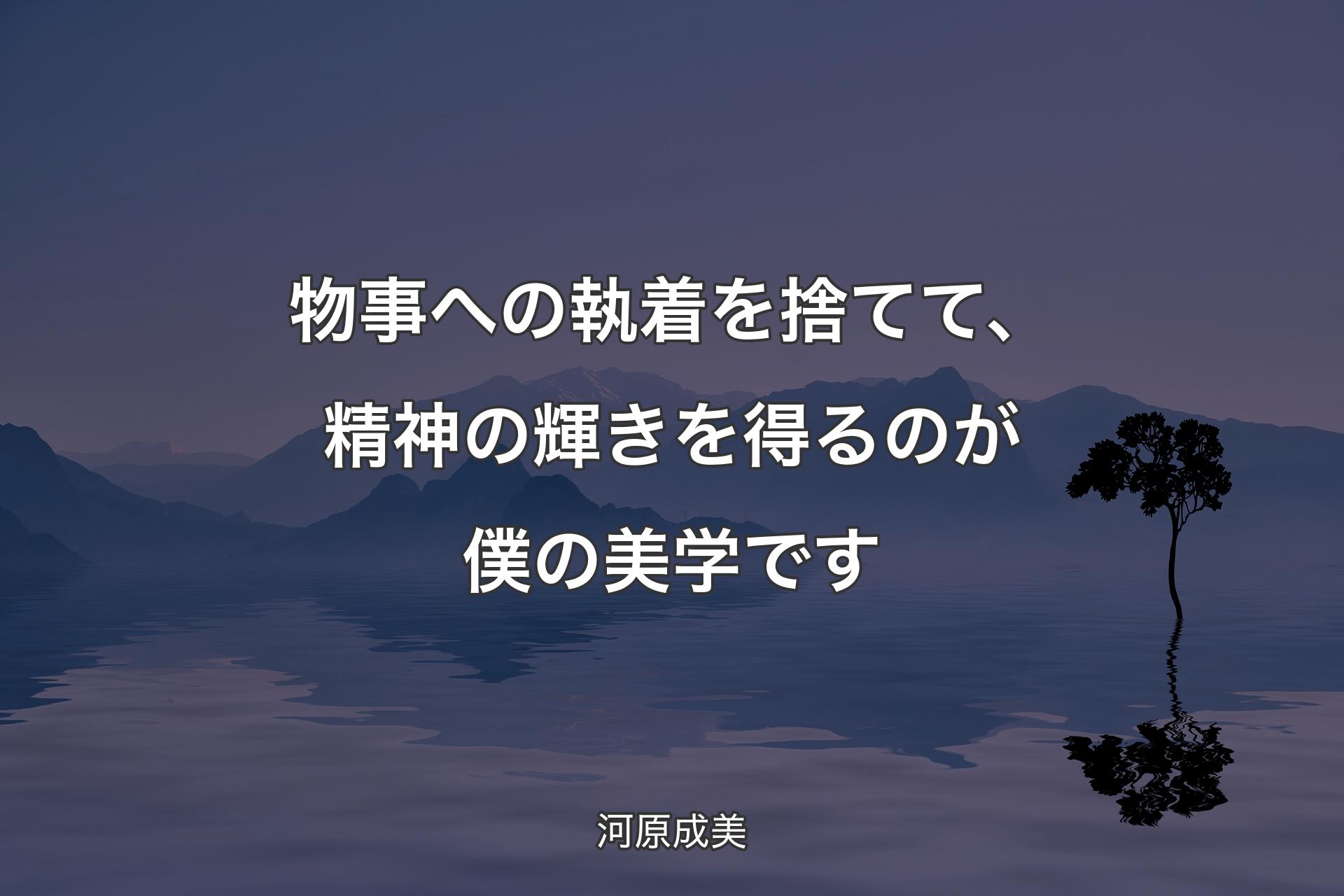 【背景4】物事への執着を捨てて、精神の輝�きを得るのが僕の美学です - 河原成美