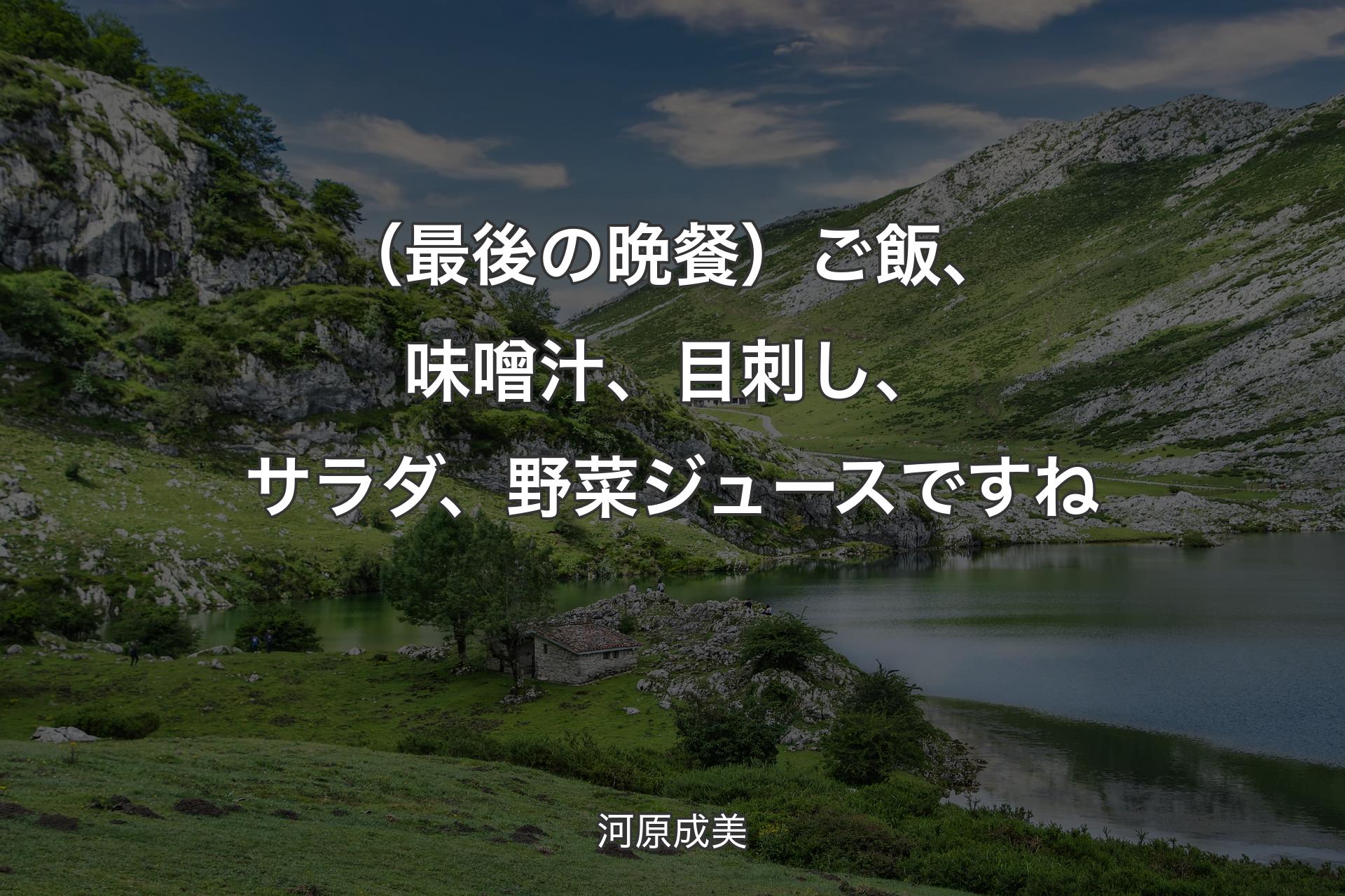 【背景1】（最後の晩餐）ご飯、味噌汁、目刺し、サラダ、野菜ジュースですね - 河原成美