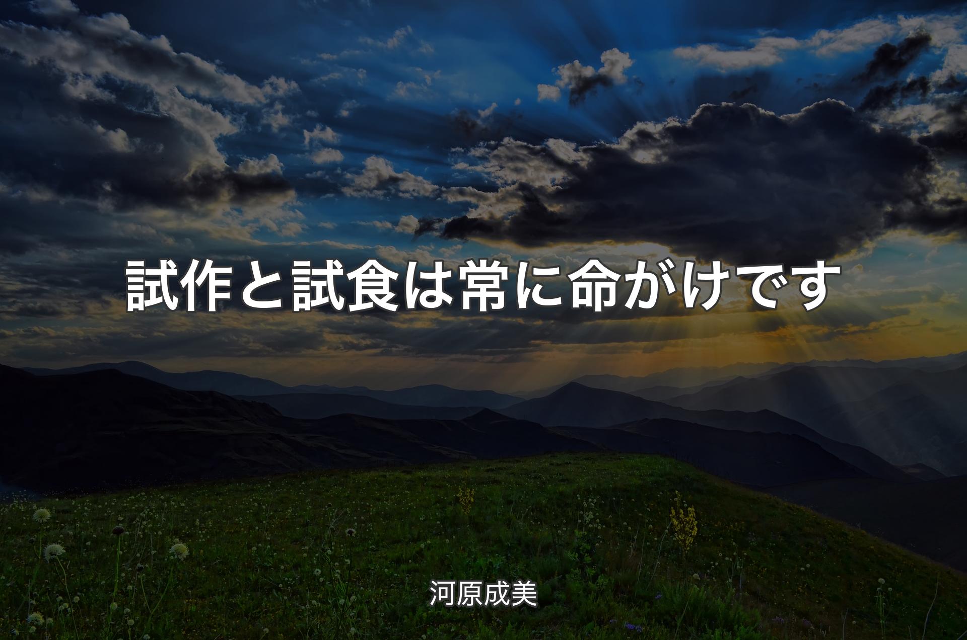 試作と試食は常に命がけです - 河原成美