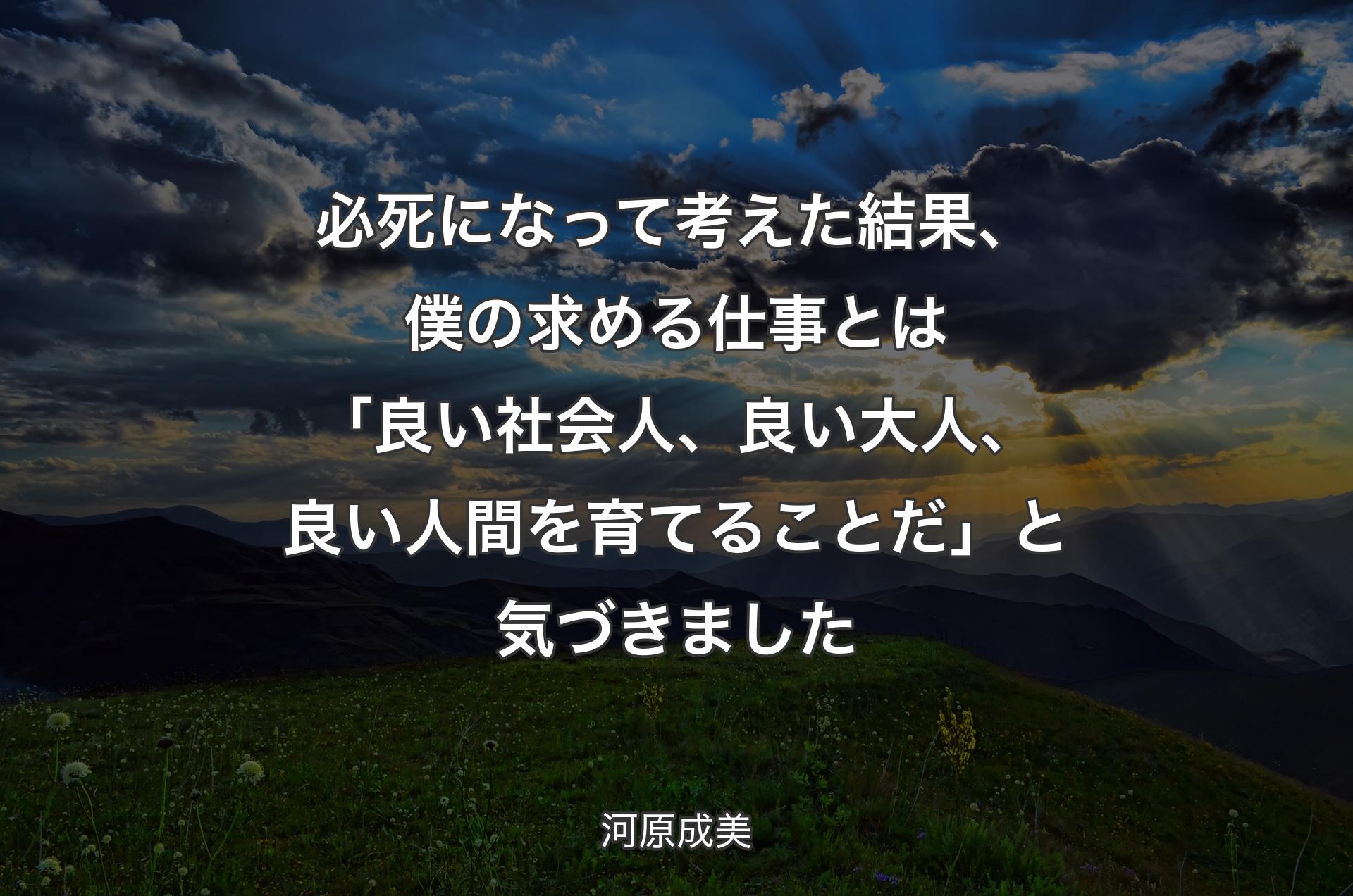 必死になって考えた結果、僕の求�める仕事とは「良い社会人、良い大人、良い人間を育てることだ」と気づきました - 河原成美