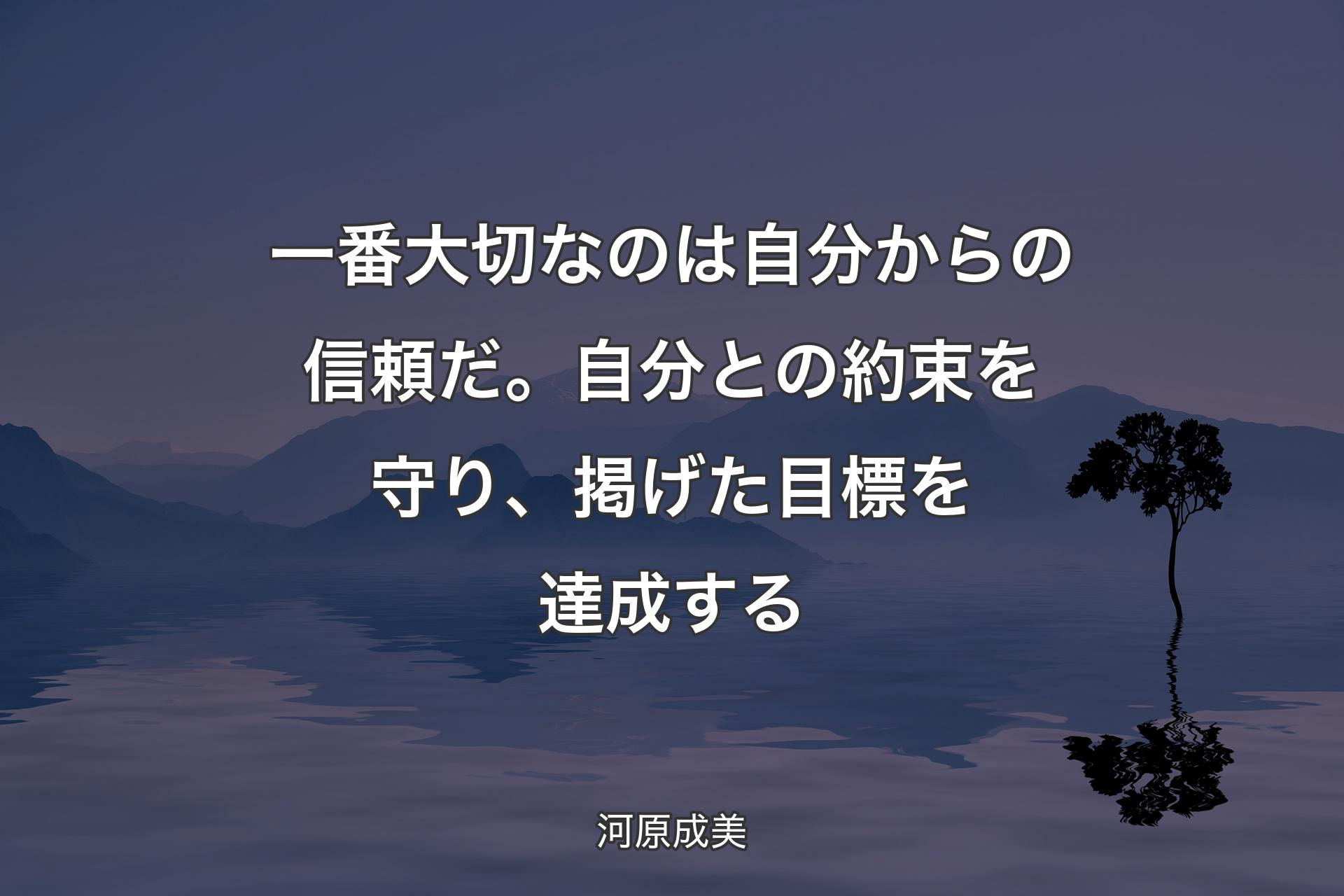 一番大切なのは自分からの信頼だ。自分との約束を守り、掲げた目標を達成する - 河原成美