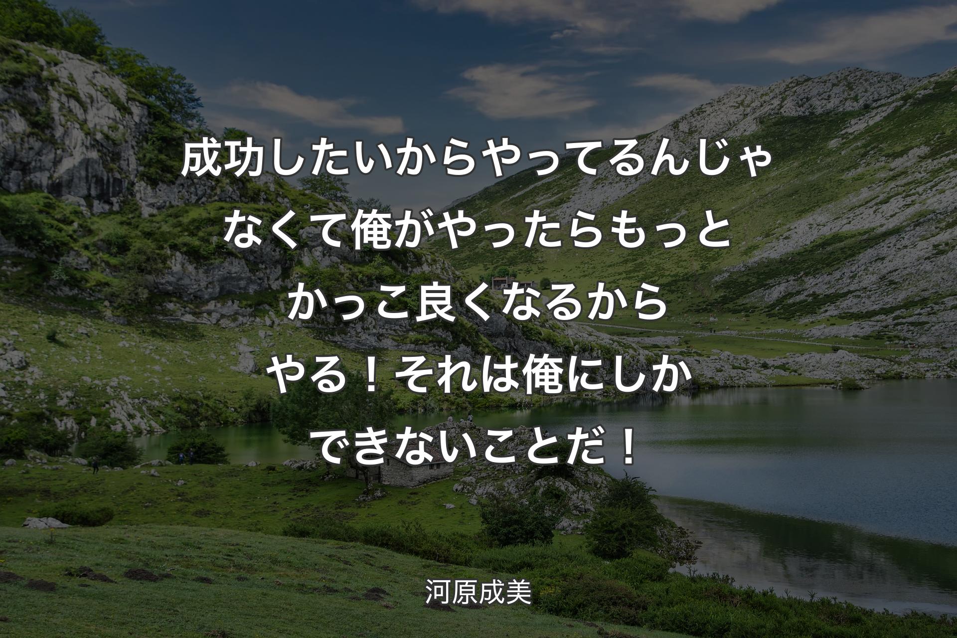 【背景1】成功したいからやってるんじゃなくて俺がやったらもっとかっこ良くなるからやる！それは俺にしかできないことだ！ - 河原成美