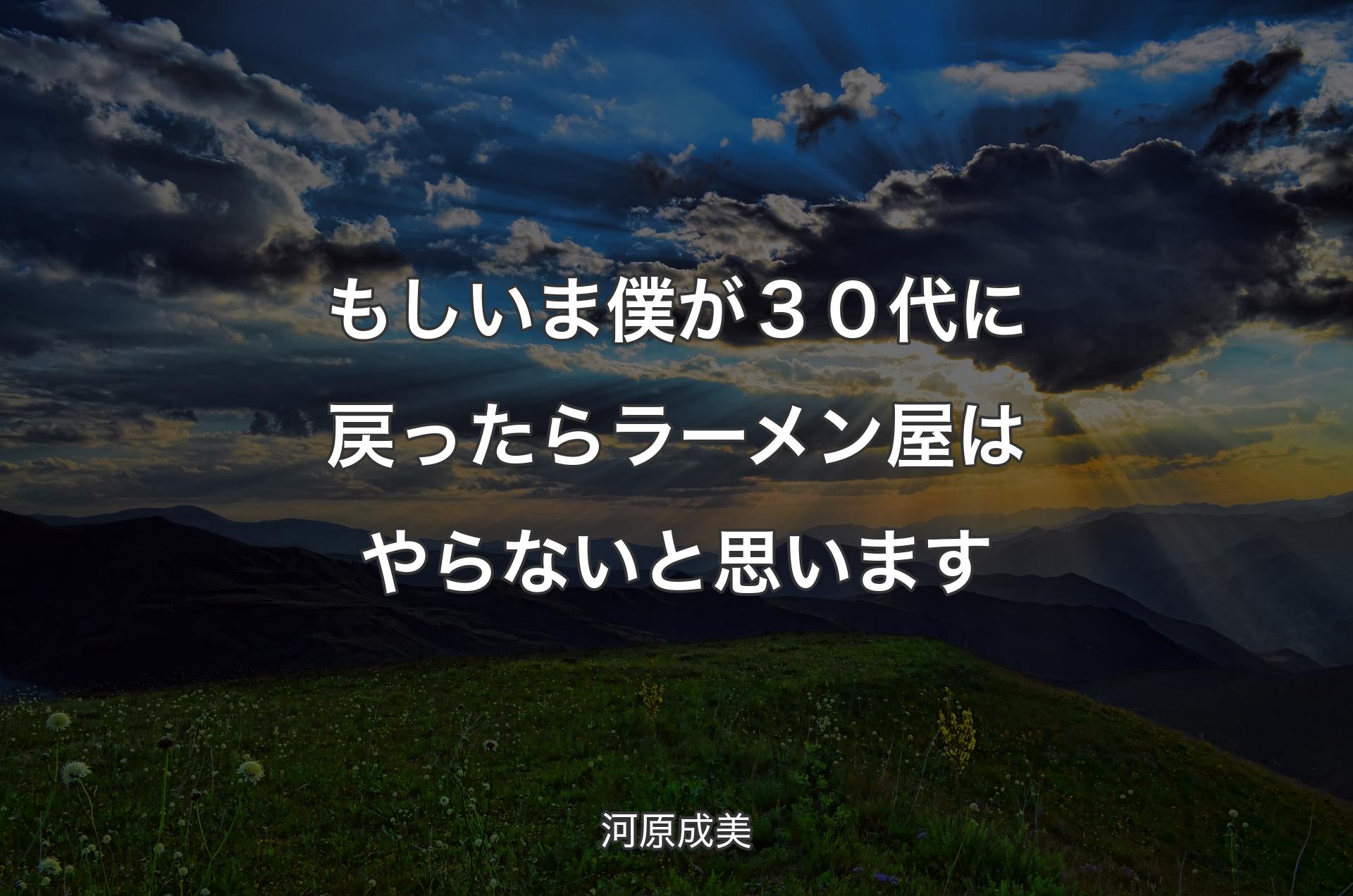 もしいま僕が３０代に戻ったらラーメン屋はやらないと思います - 河原成美