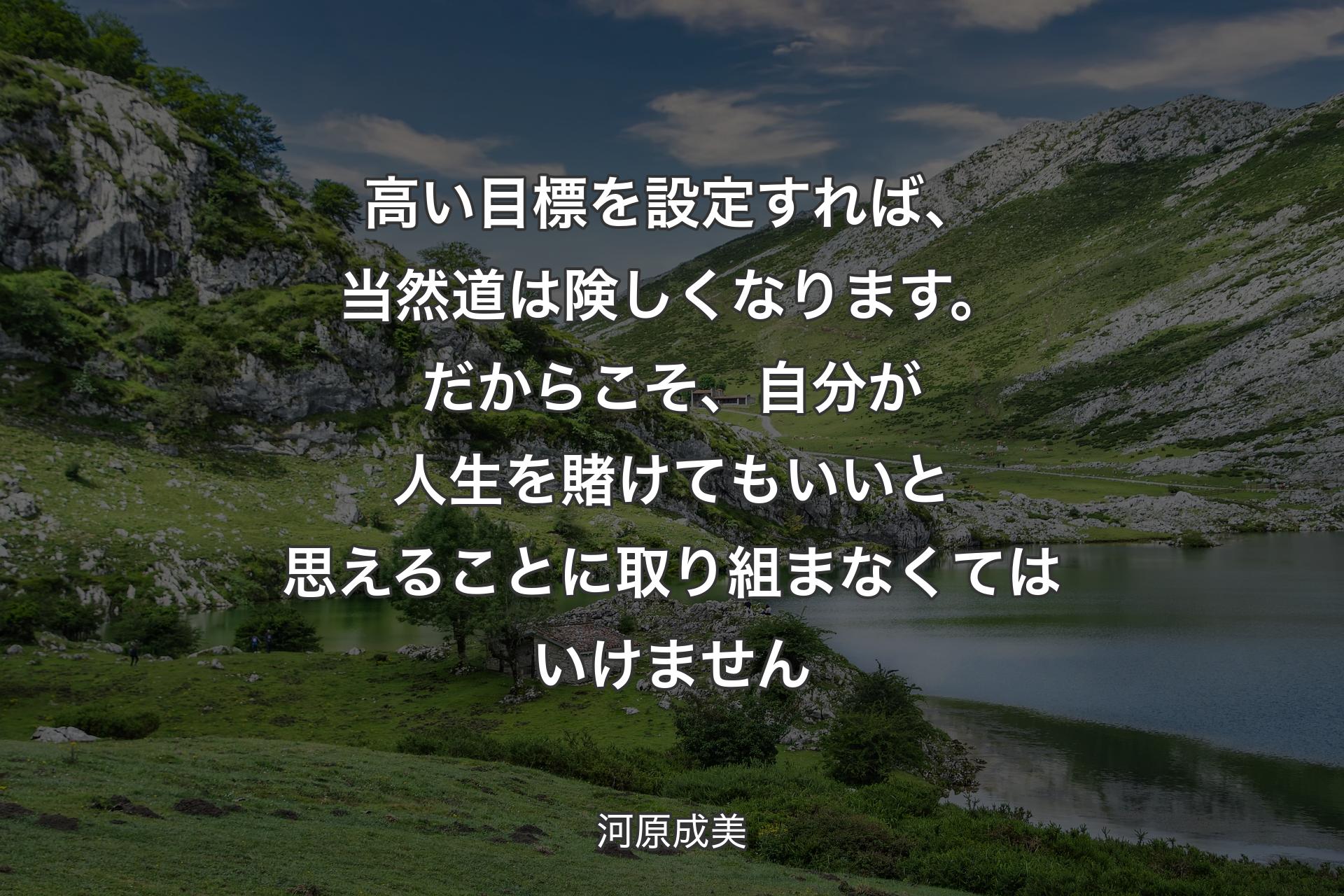 【背景1】高い目標を設定すれば、当然道は険しくなります。だからこそ、自分が人生を賭けてもいいと思えることに取り組まなくてはいけません - 河原成美