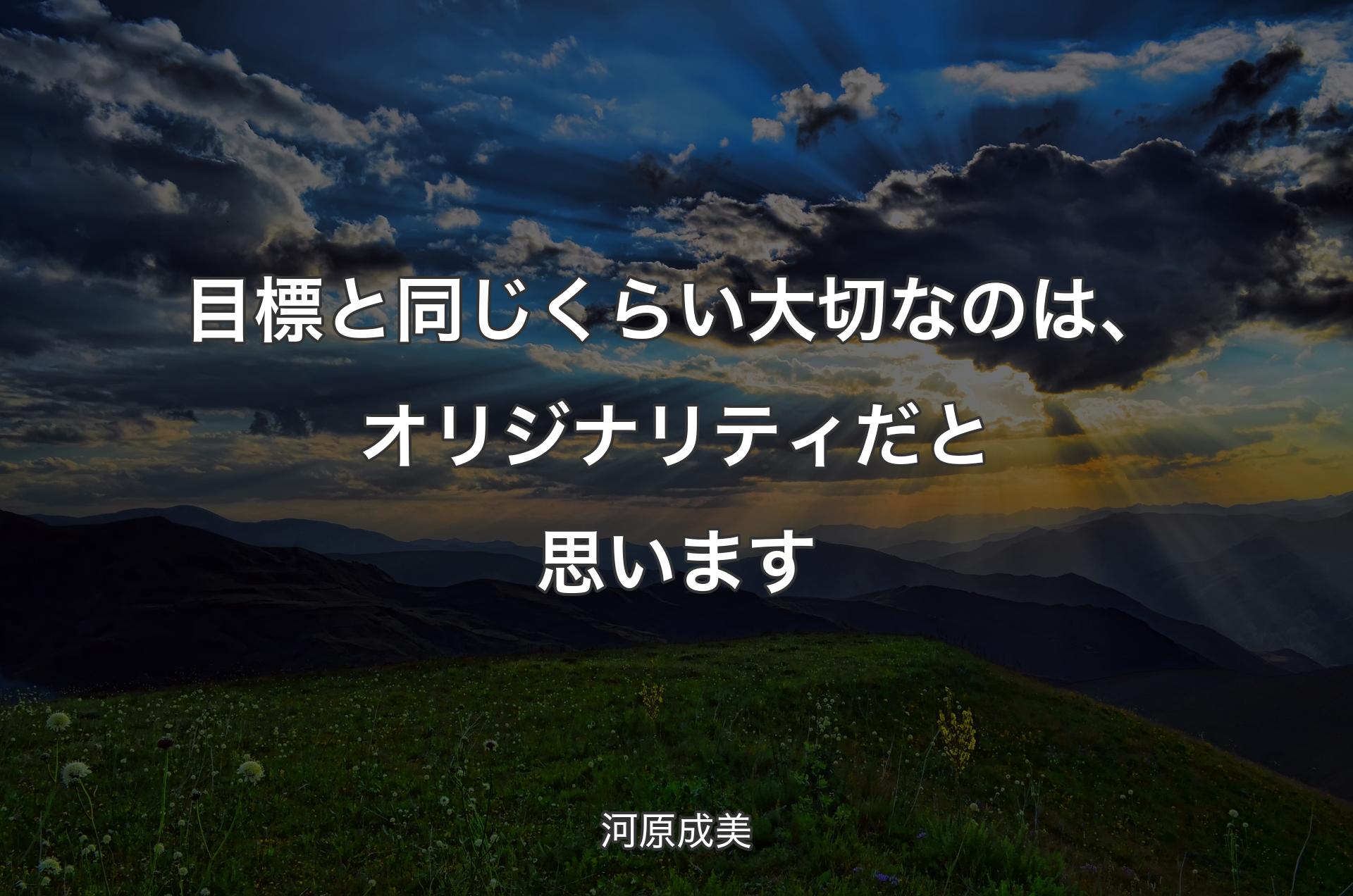 目標と同じくらい大切なのは、オリジナリティだと思います - 河原成美