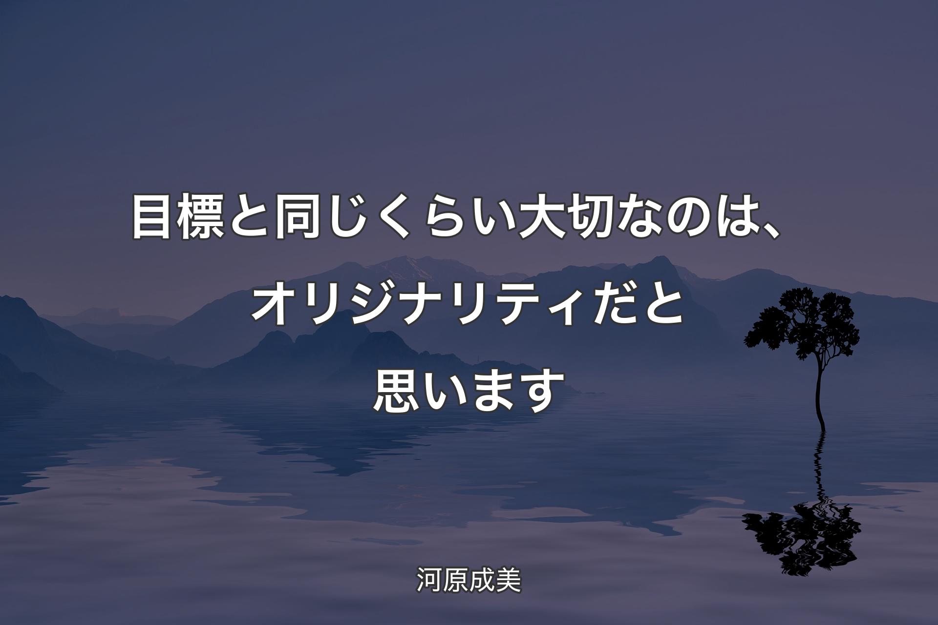 【背景4】目標と同じくらい大切なのは、オ�リジナリティだと思います - 河原成美