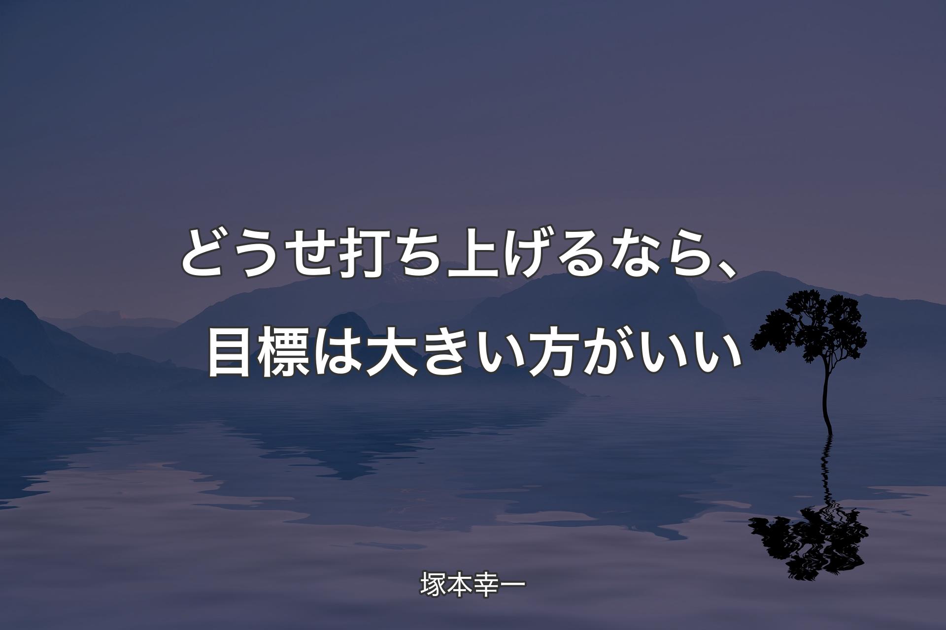 どうせ打ち上げるなら、目標は大きい方がいい - 塚本幸一