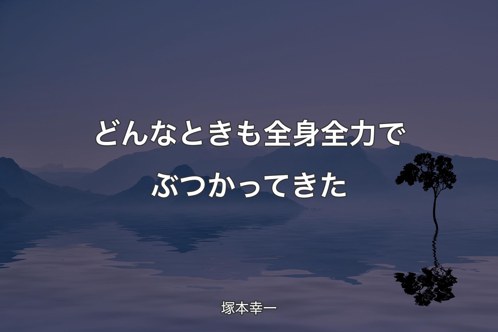 【背景4】どんなときも全身全力でぶつかってきた - 塚本幸一