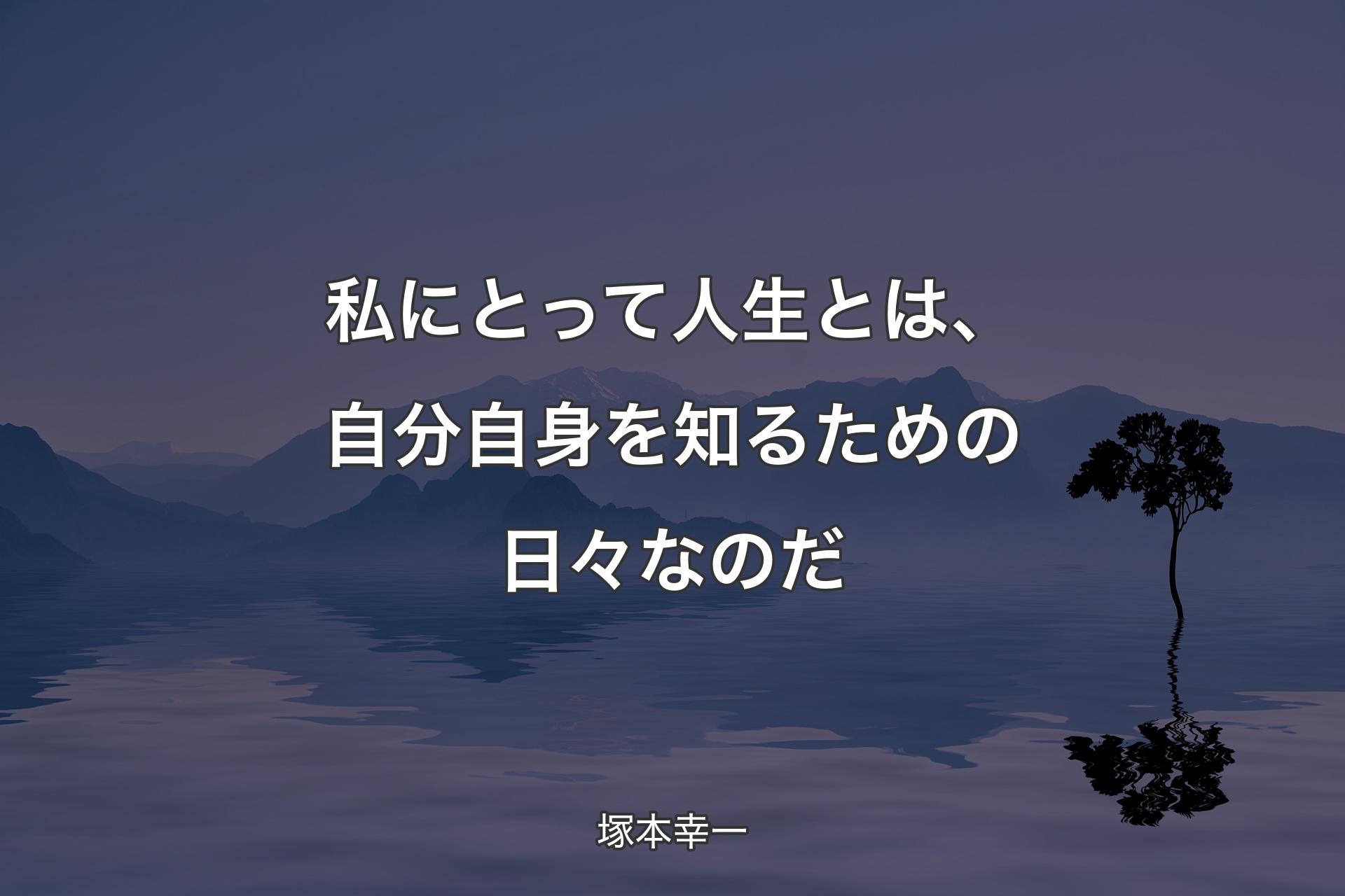 【背景4】私にとって人生とは、自分自身を知るための日々なのだ - 塚�本幸一