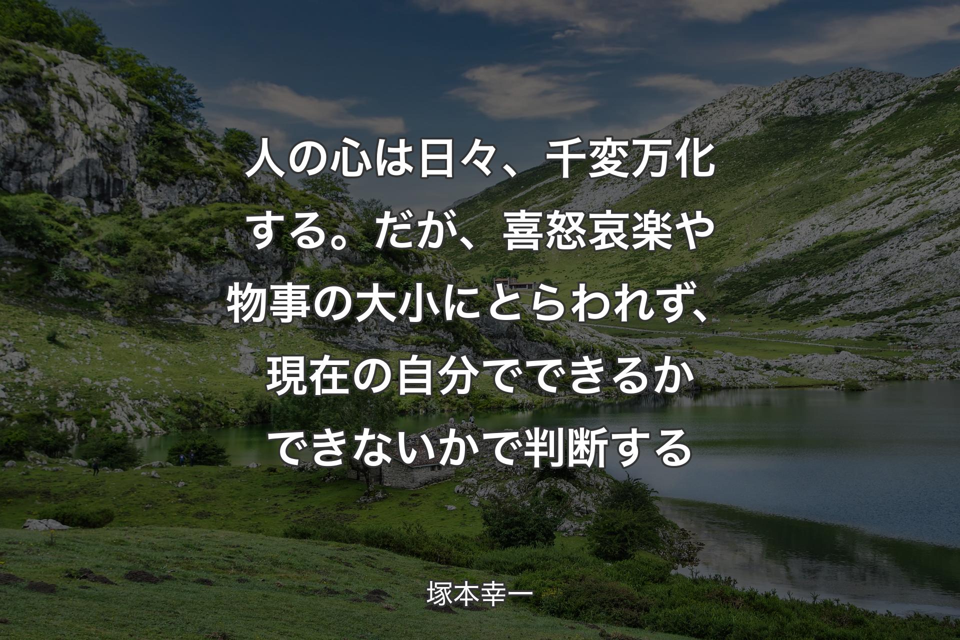 人の心は日々、千変万化する。だが、喜怒哀楽や物事の大小にとらわれず、現在の自分でできるかできないかで判断する - 塚本幸一