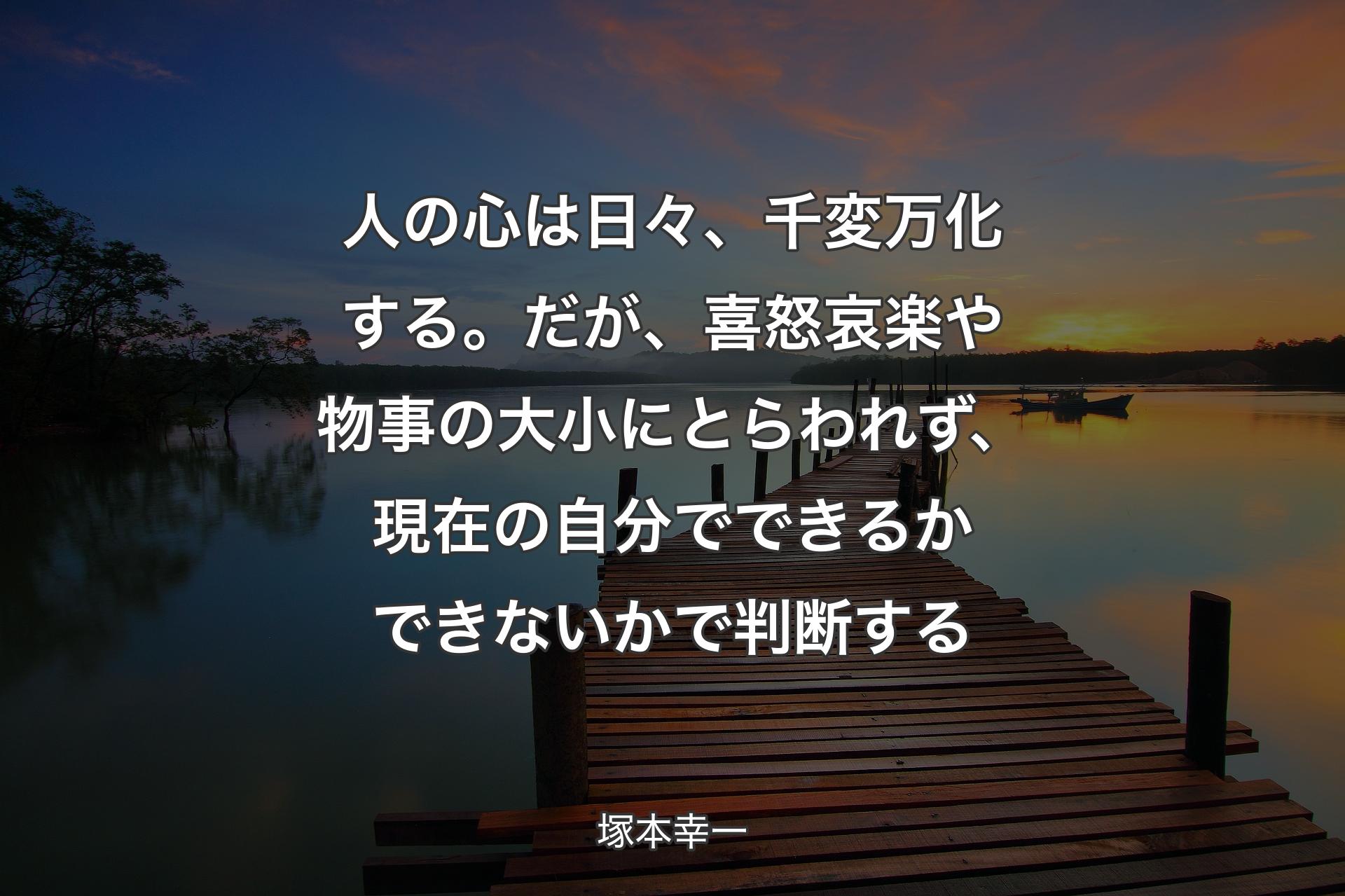 【背景3】人の心は日々、千変万化する。だが、喜怒哀楽や物事の大小にとらわれず、現在の自分でできるかできないかで判断する - 塚本幸一