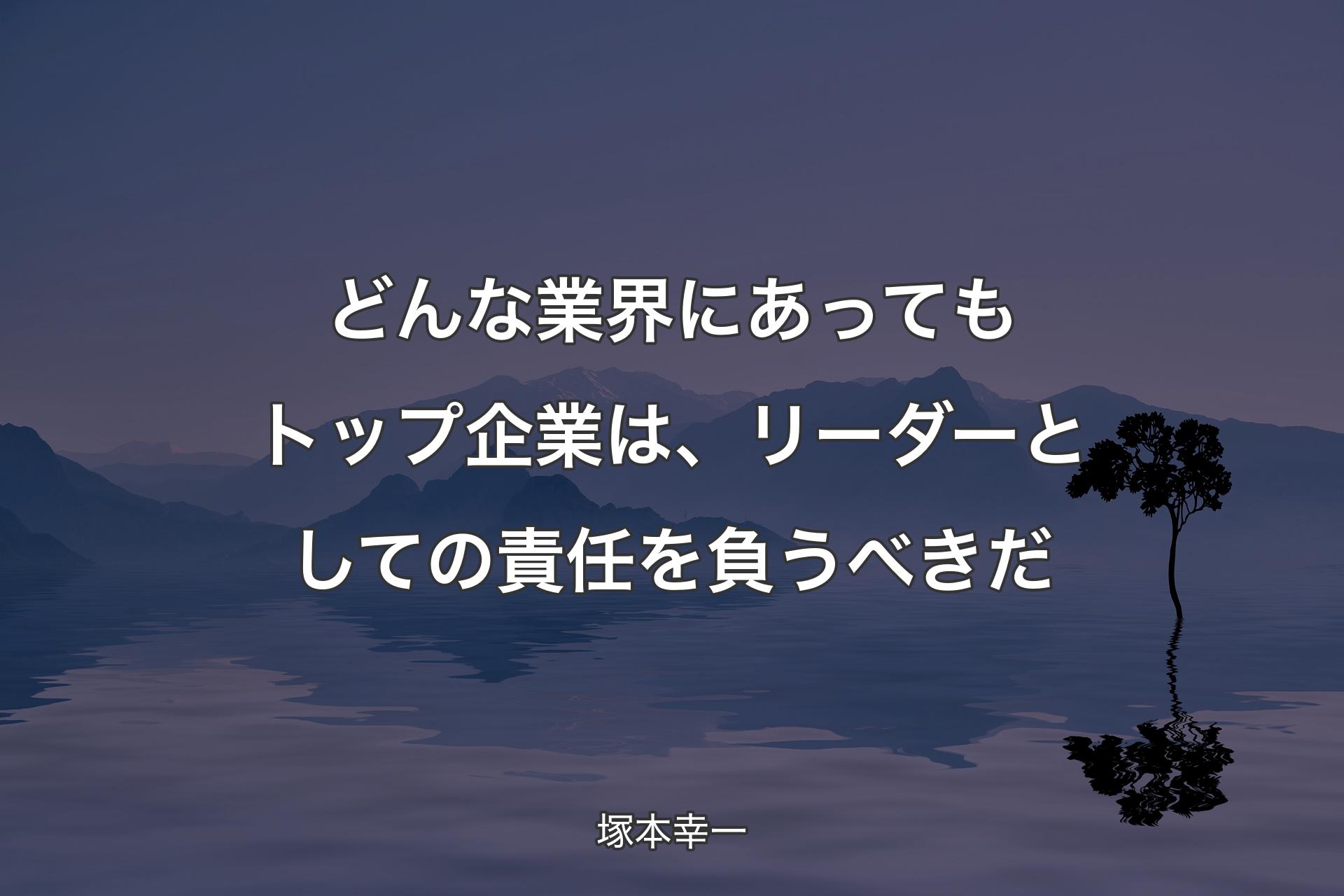 どんな業界にあってもトップ企業は、リーダーとしての責任を負うべきだ - 塚本幸一