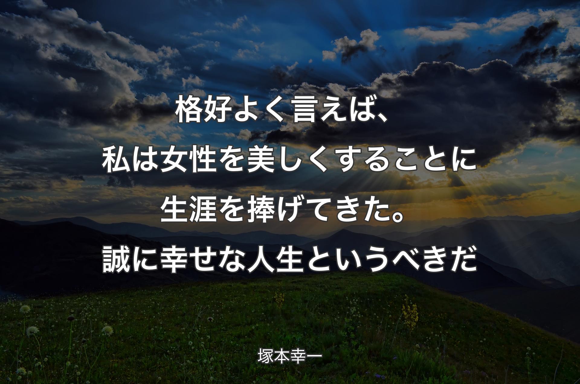 格好よく言えば、私は女性を美しくすることに生涯を捧げてきた。誠に幸せな人生というべきだ - 塚本幸一